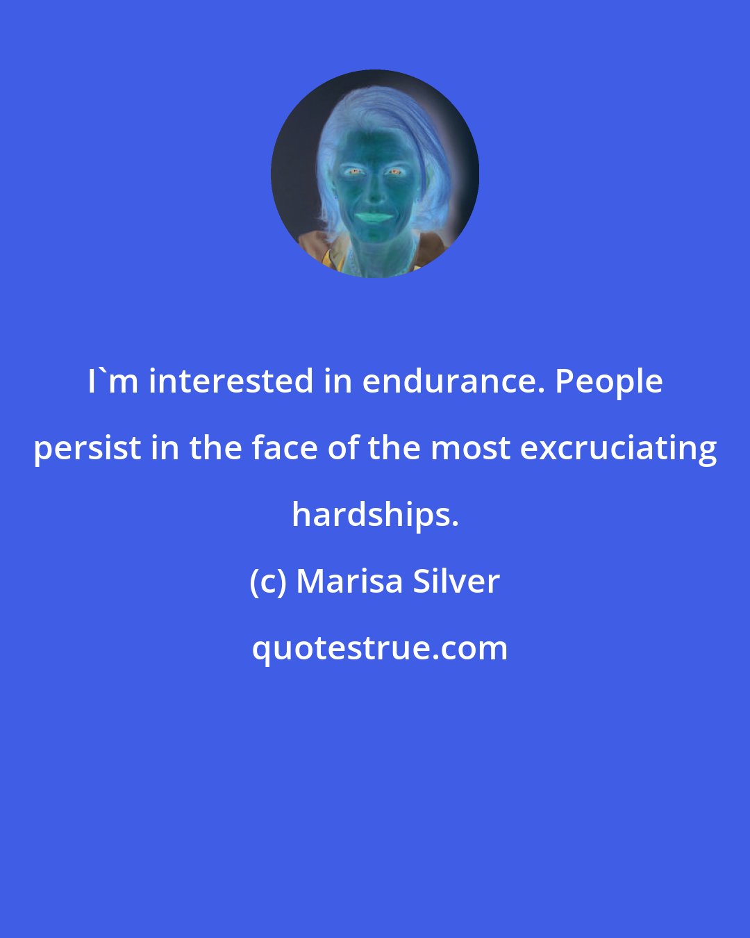Marisa Silver: I'm interested in endurance. People persist in the face of the most excruciating hardships.