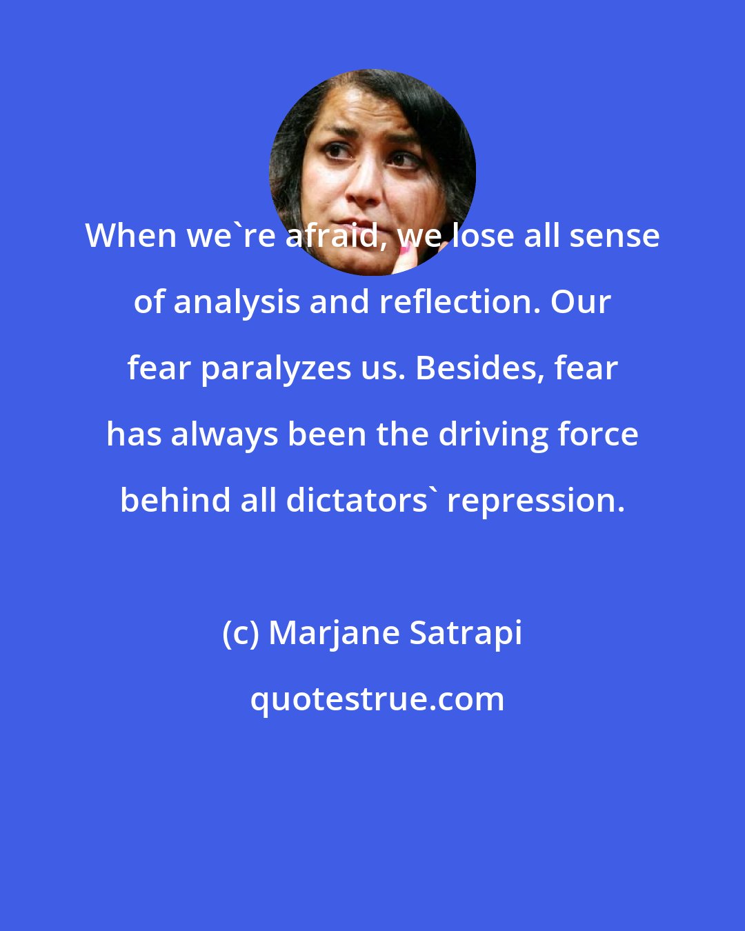 Marjane Satrapi: When we're afraid, we lose all sense of analysis and reflection. Our fear paralyzes us. Besides, fear has always been the driving force behind all dictators' repression.