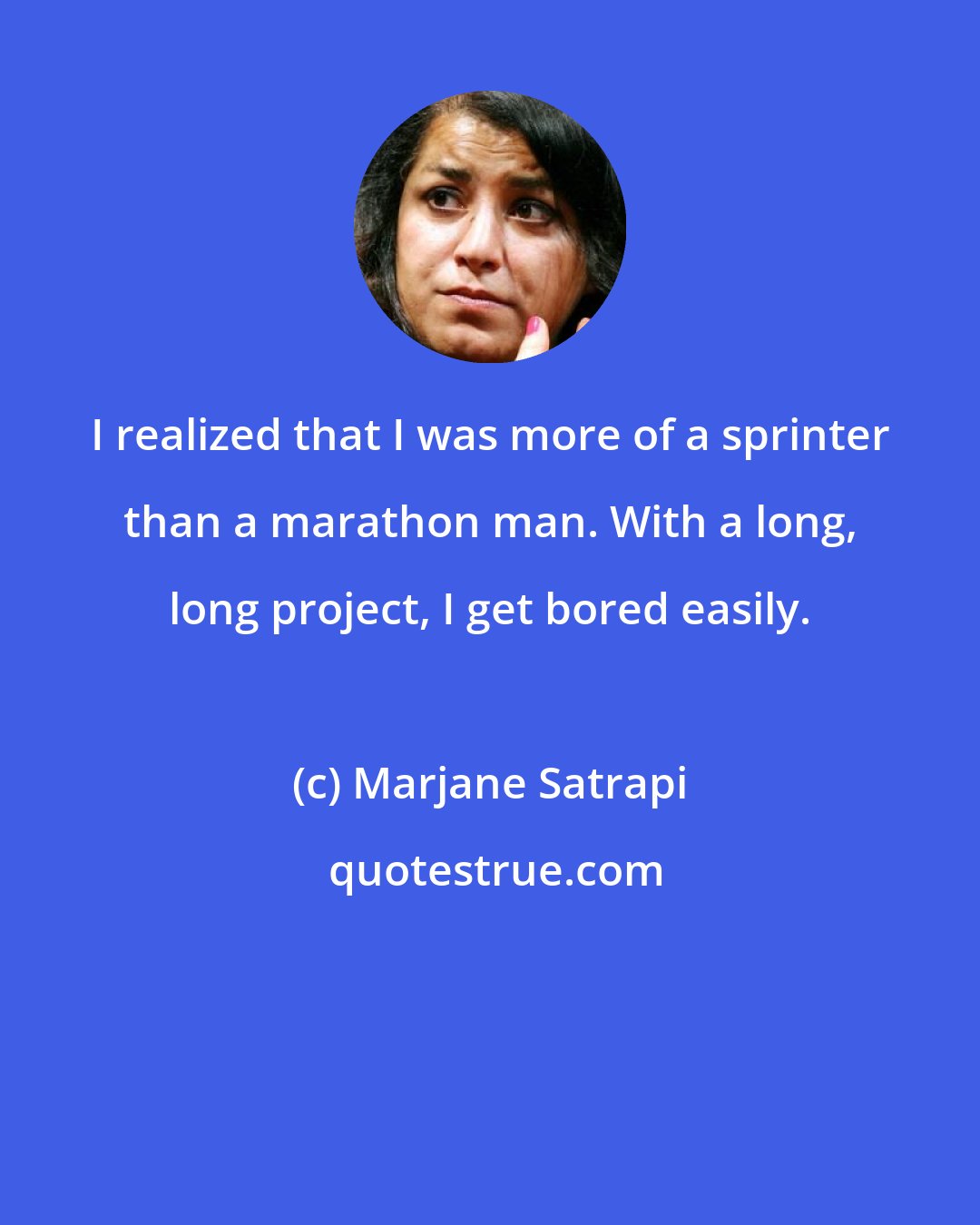 Marjane Satrapi: I realized that I was more of a sprinter than a marathon man. With a long, long project, I get bored easily.
