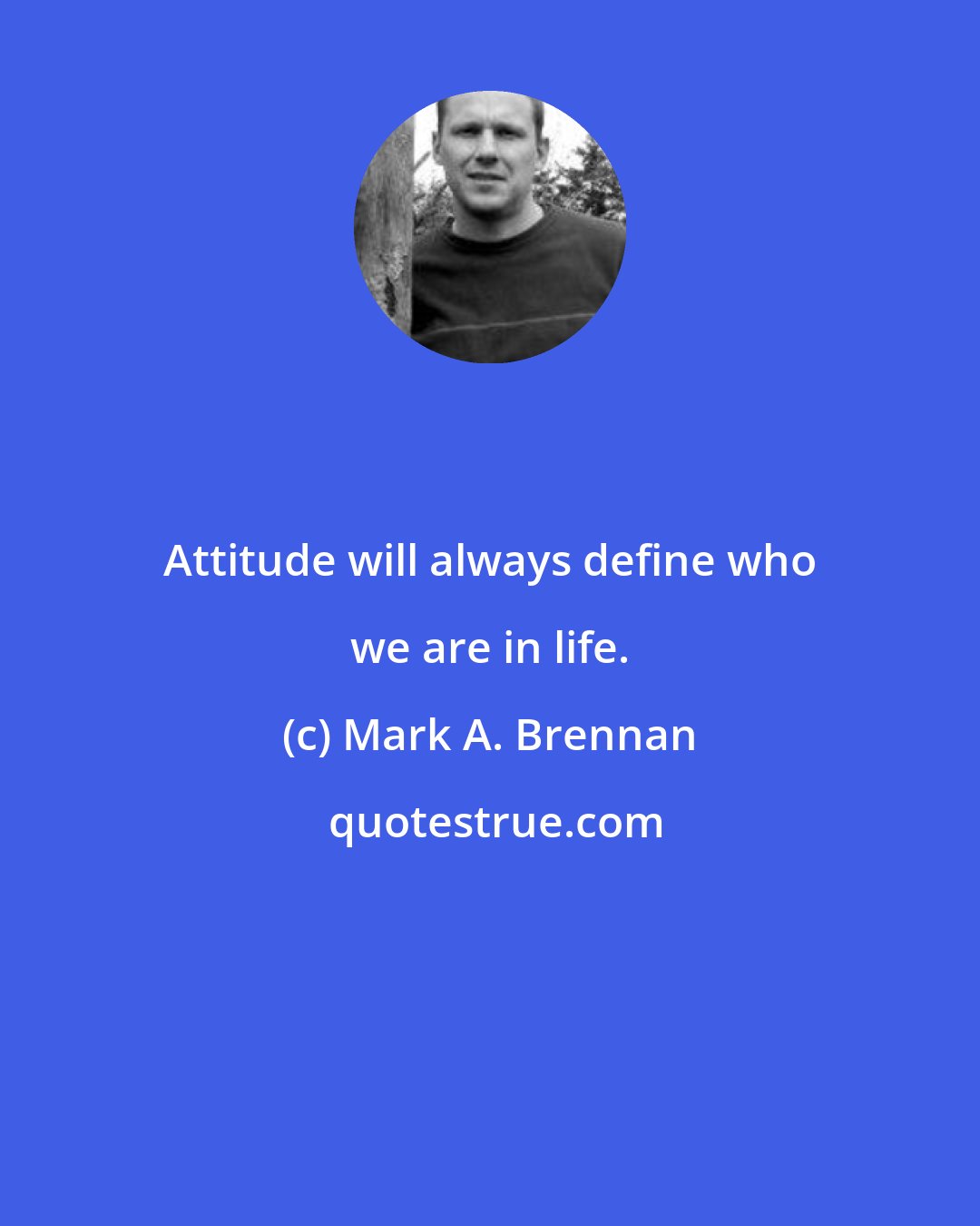 Mark A. Brennan: Attitude will always define who we are in life.