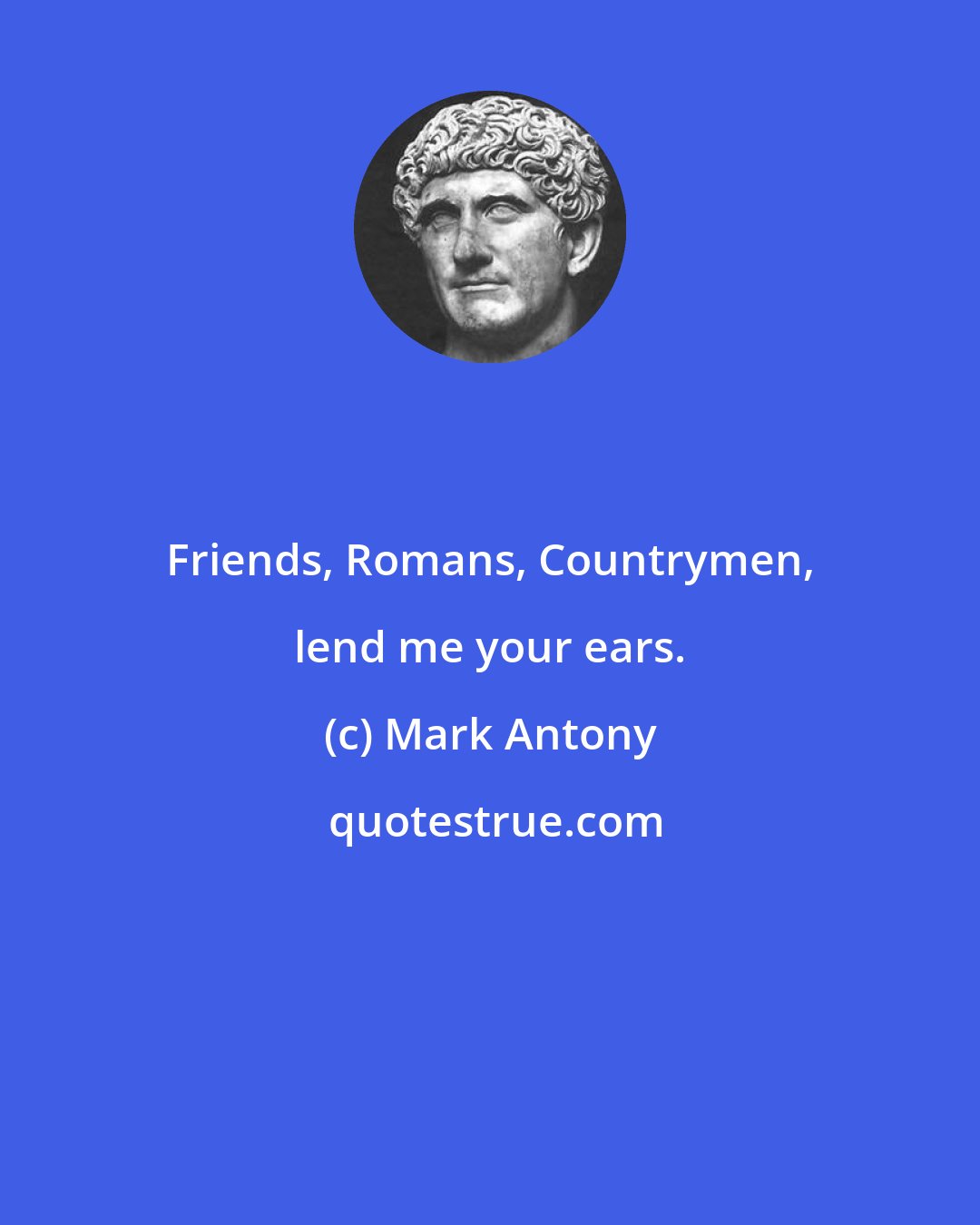 Mark Antony: Friends, Romans, Countrymen, lend me your ears.