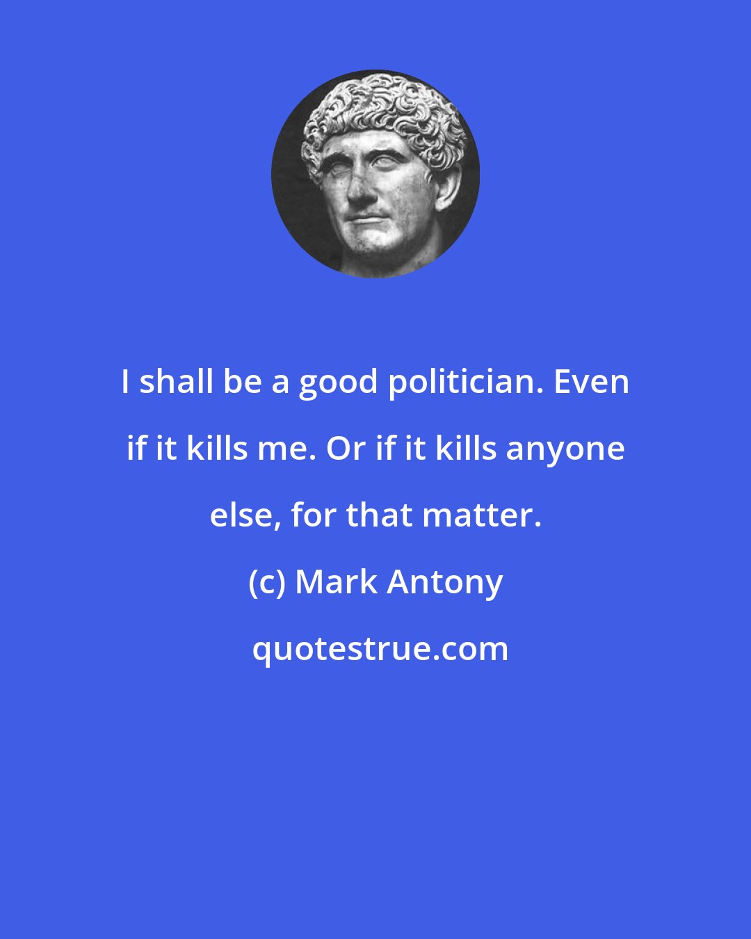 Mark Antony: I shall be a good politician. Even if it kills me. Or if it kills anyone else, for that matter.