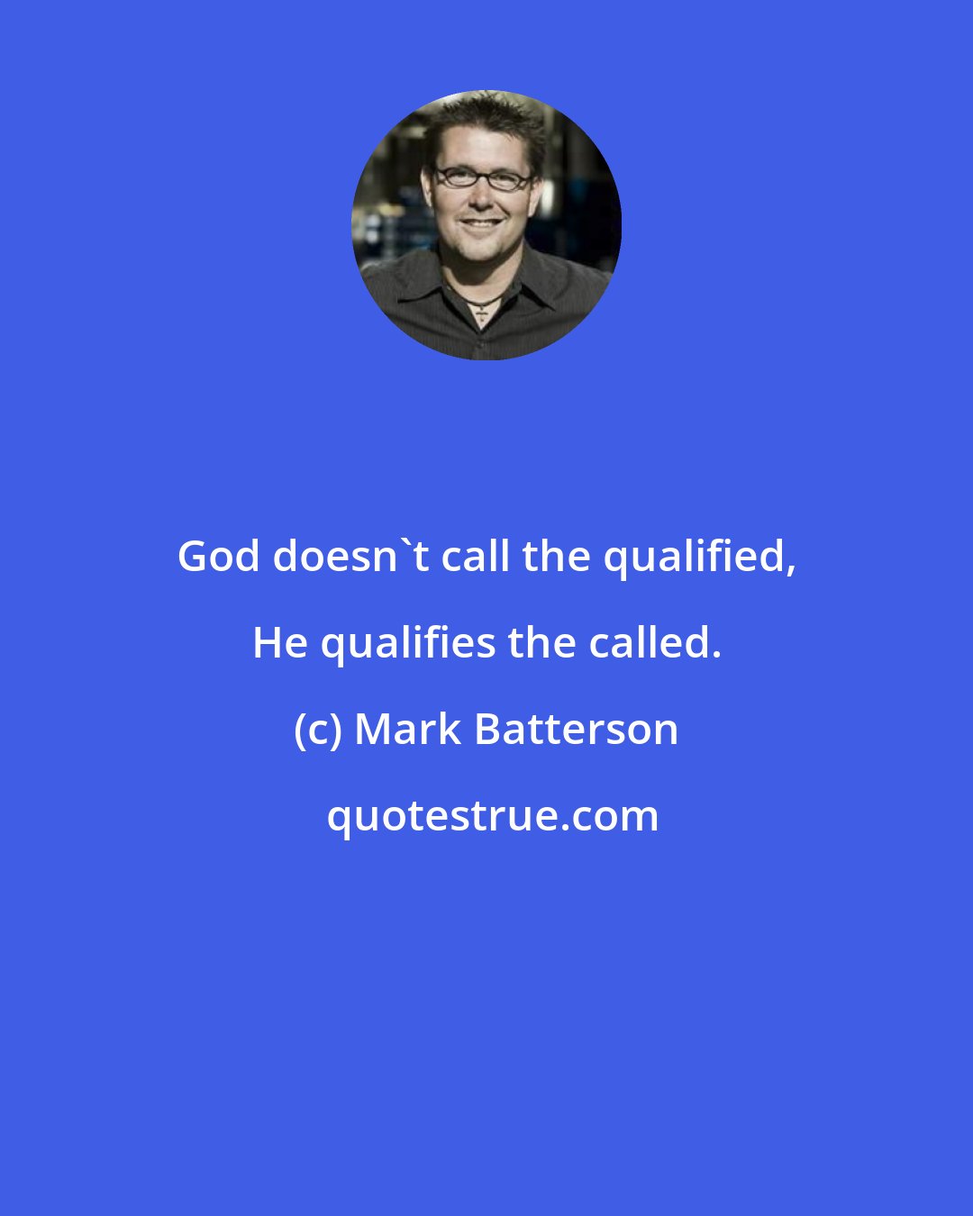 Mark Batterson: God doesn't call the qualified, He qualifies the called.