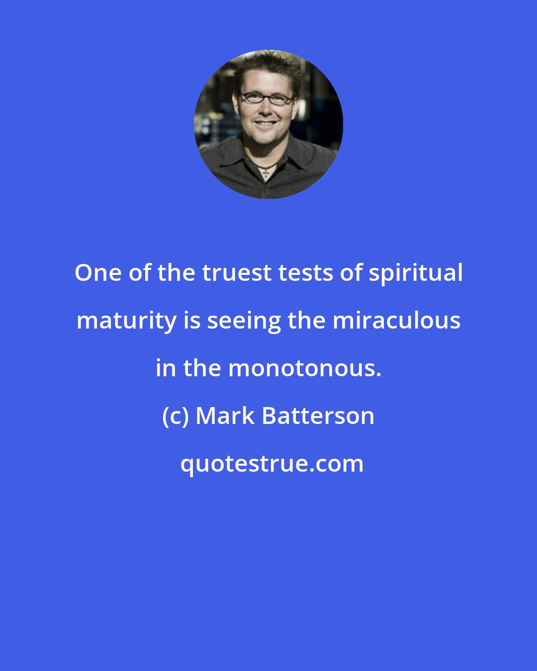 Mark Batterson: One of the truest tests of spiritual maturity is seeing the miraculous in the monotonous.