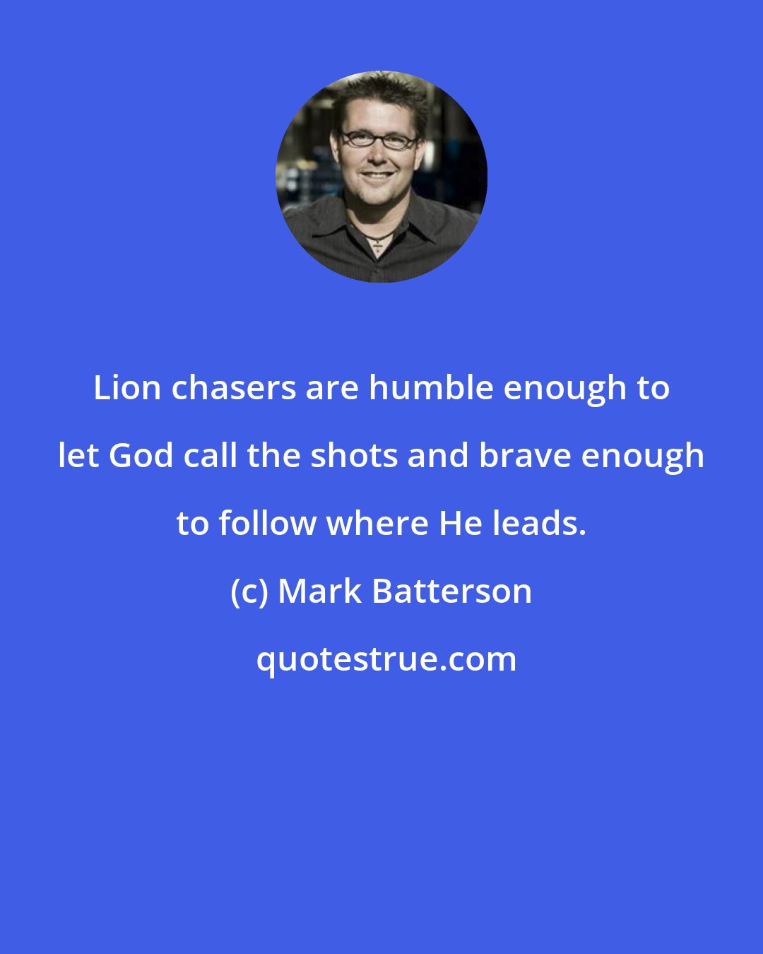 Mark Batterson: Lion chasers are humble enough to let God call the shots and brave enough to follow where He leads.