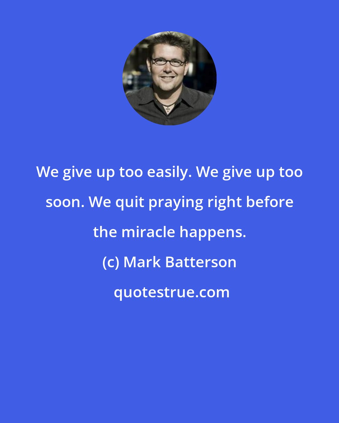 Mark Batterson: We give up too easily. We give up too soon. We quit praying right before the miracle happens.