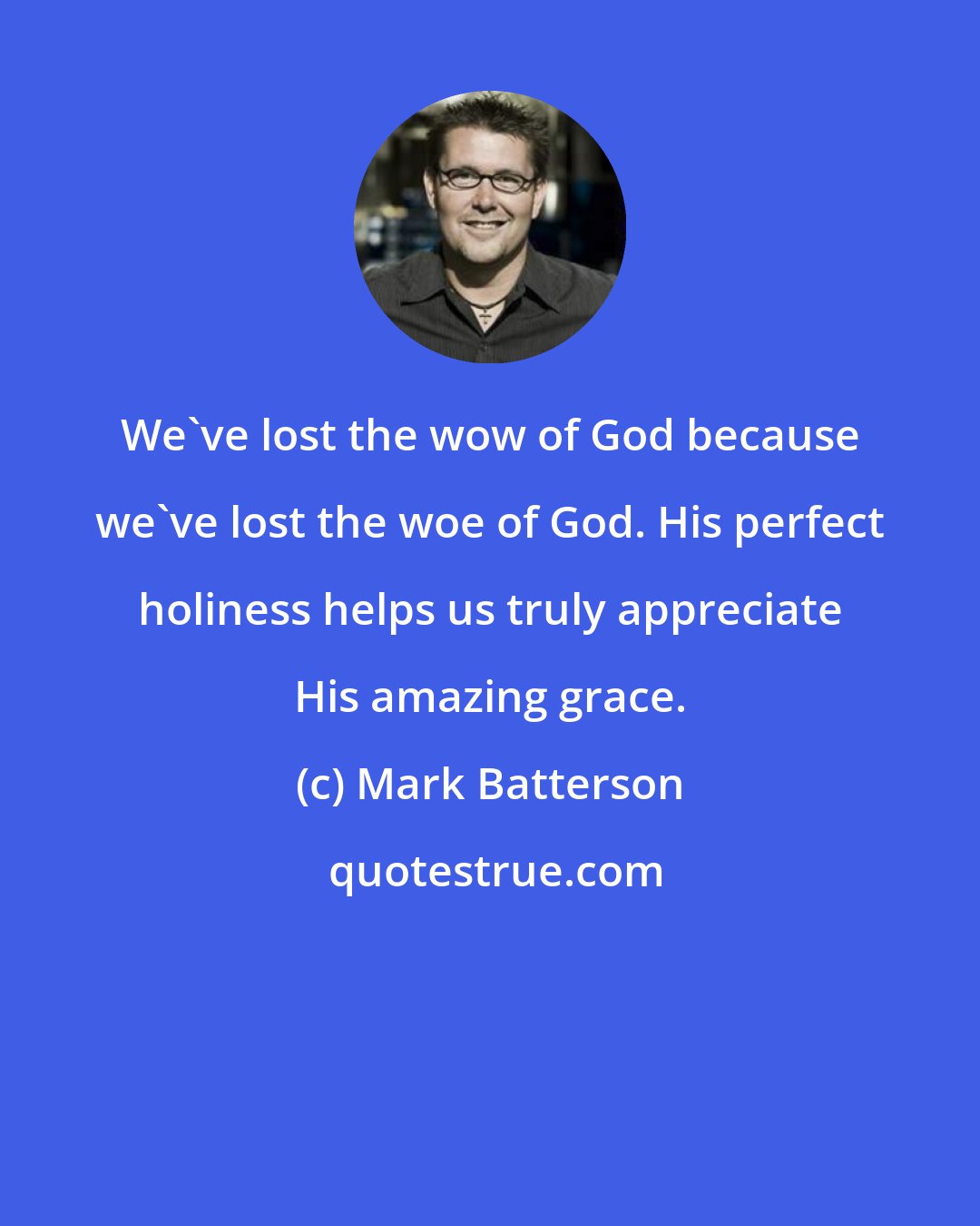 Mark Batterson: We've lost the wow of God because we've lost the woe of God. His perfect holiness helps us truly appreciate His amazing grace.
