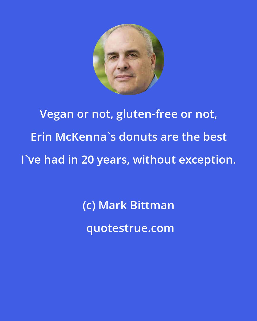 Mark Bittman: Vegan or not, gluten-free or not, Erin McKenna's donuts are the best I've had in 20 years, without exception.