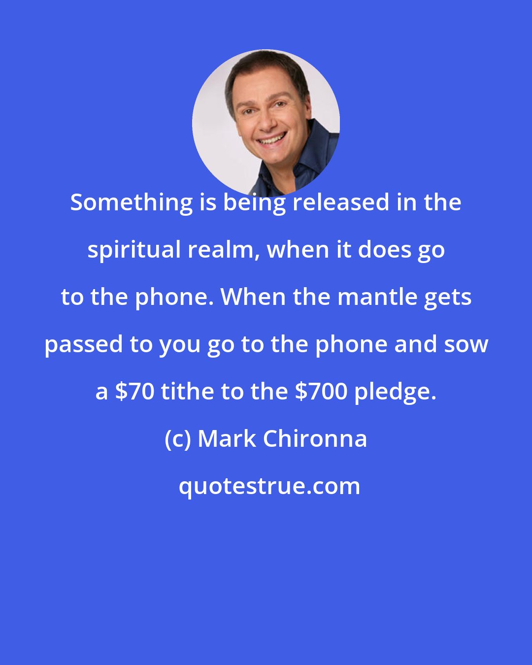 Mark Chironna: Something is being released in the spiritual realm, when it does go to the phone. When the mantle gets passed to you go to the phone and sow a $70 tithe to the $700 pledge.