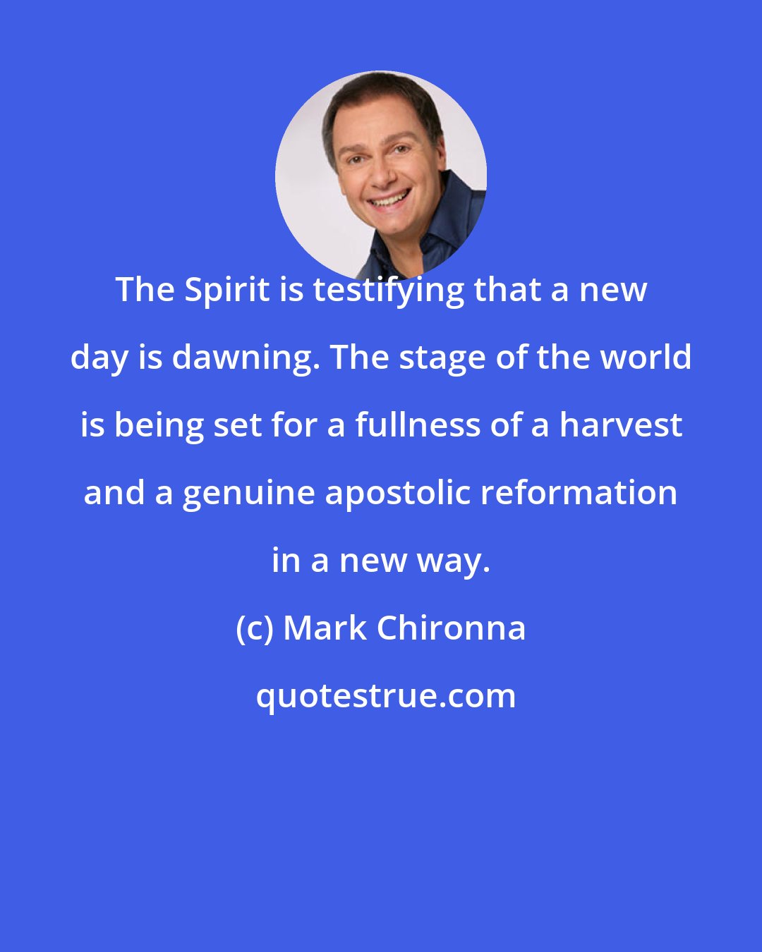 Mark Chironna: The Spirit is testifying that a new day is dawning. The stage of the world is being set for a fullness of a harvest and a genuine apostolic reformation in a new way.