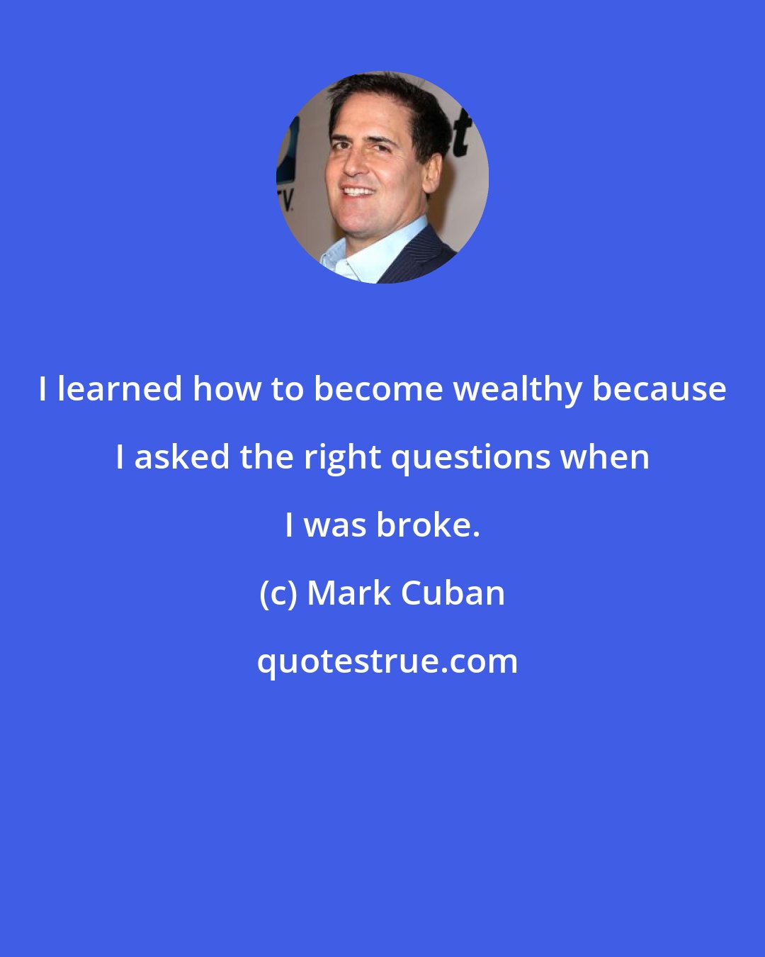 Mark Cuban: I learned how to become wealthy because I asked the right questions when I was broke.