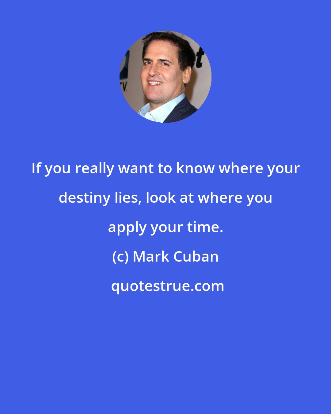 Mark Cuban: If you really want to know where your destiny lies, look at where you apply your time.