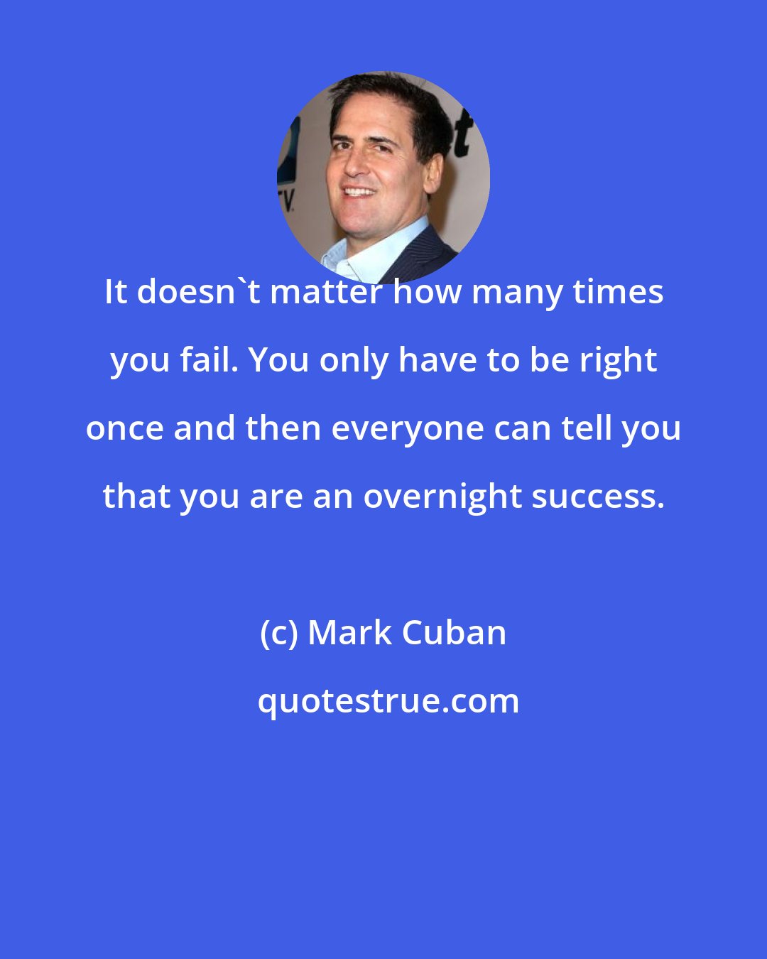 Mark Cuban: It doesn't matter how many times you fail. You only have to be right once and then everyone can tell you that you are an overnight success.