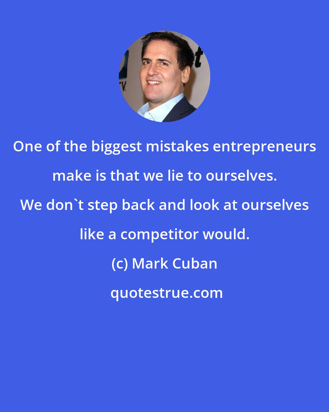 Mark Cuban: One of the biggest mistakes entrepreneurs make is that we lie to ourselves. We don't step back and look at ourselves like a competitor would.