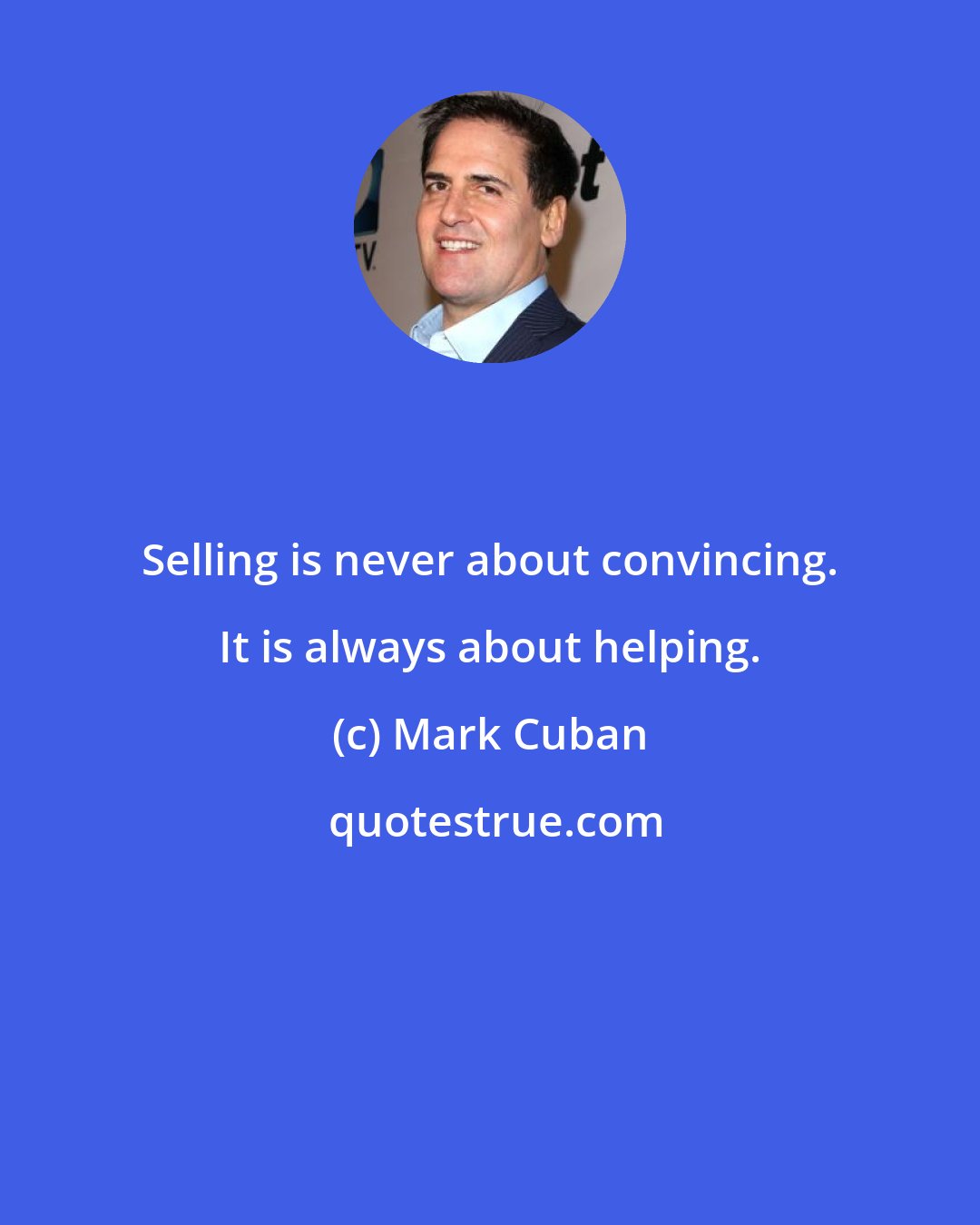 Mark Cuban: Selling is never about convincing. It is always about helping.