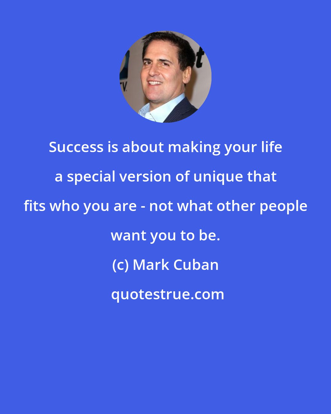 Mark Cuban: Success is about making your life a special version of unique that fits who you are - not what other people want you to be.