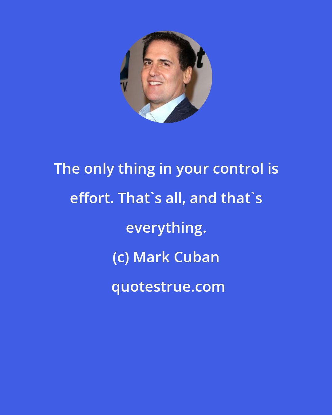 Mark Cuban: The only thing in your control is effort. That's all, and that's everything.