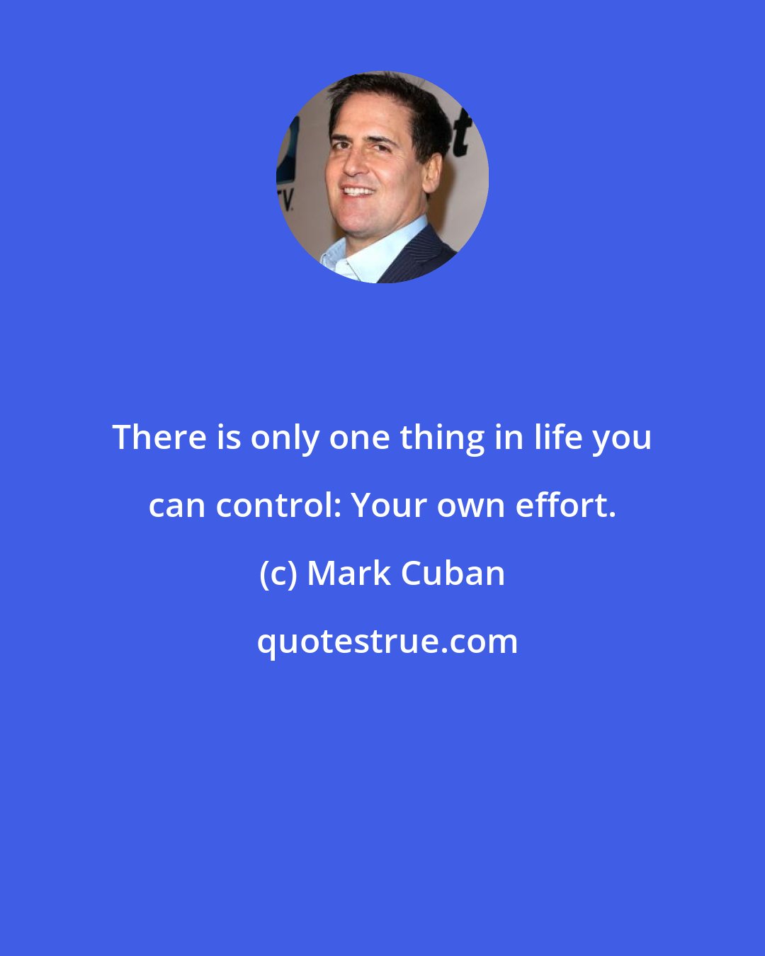 Mark Cuban: There is only one thing in life you can control: Your own effort.