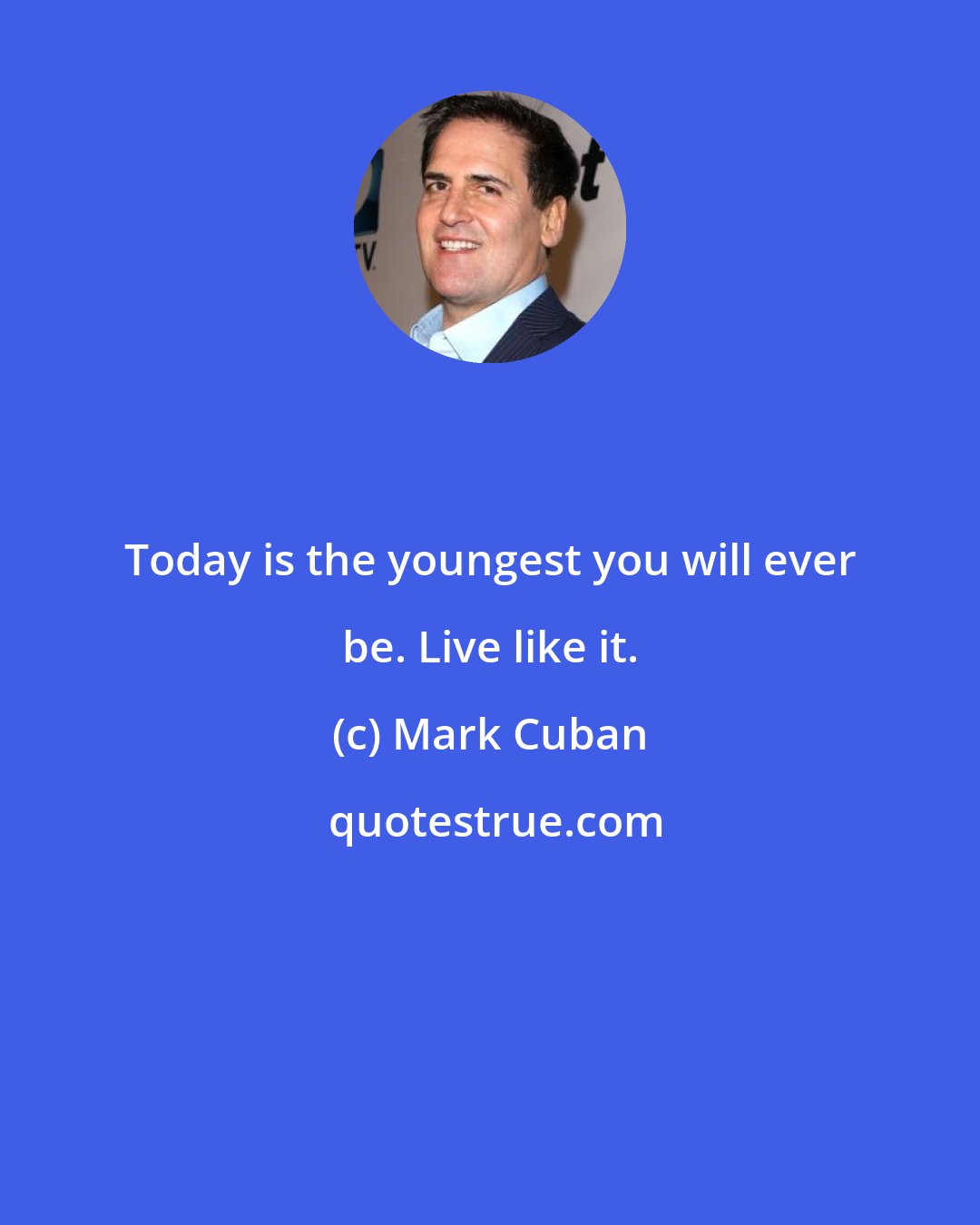 Mark Cuban: Today is the youngest you will ever be. Live like it.