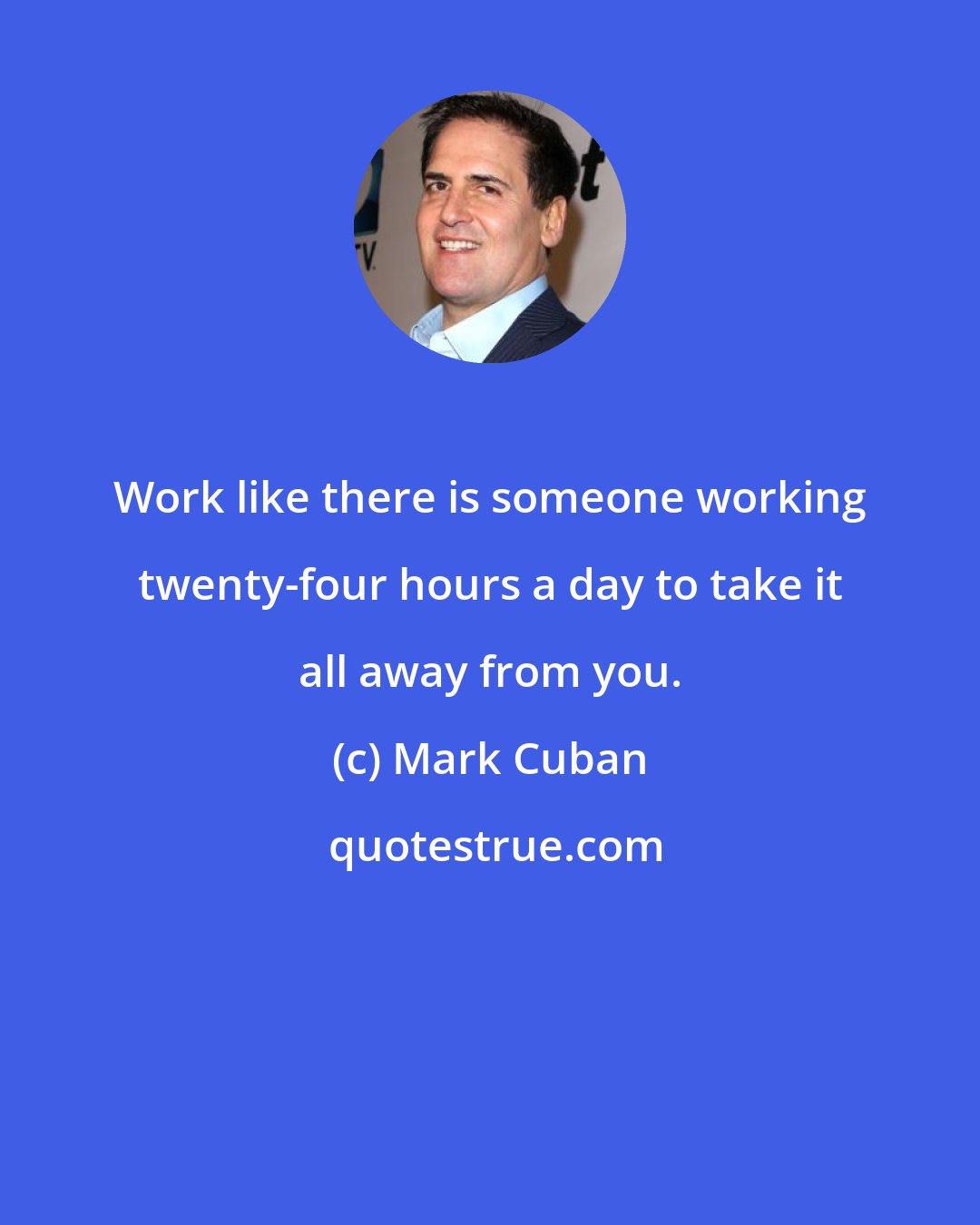 Mark Cuban: Work like there is someone working twenty-four hours a day to take it all away from you.