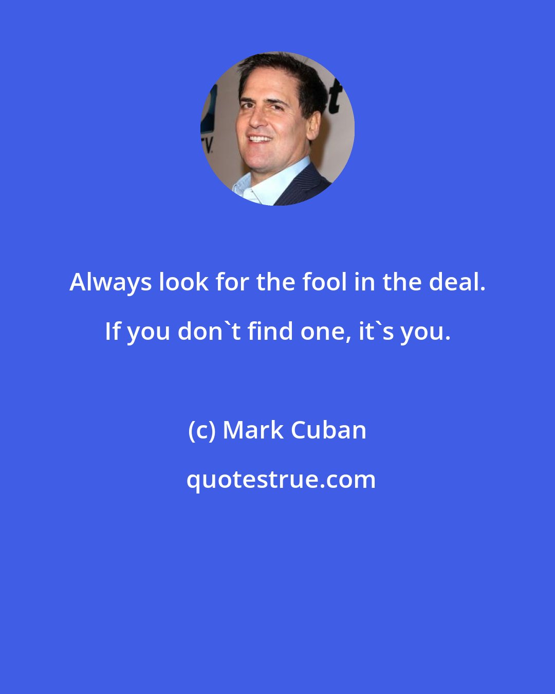 Mark Cuban: Always look for the fool in the deal. If you don't find one, it's you.