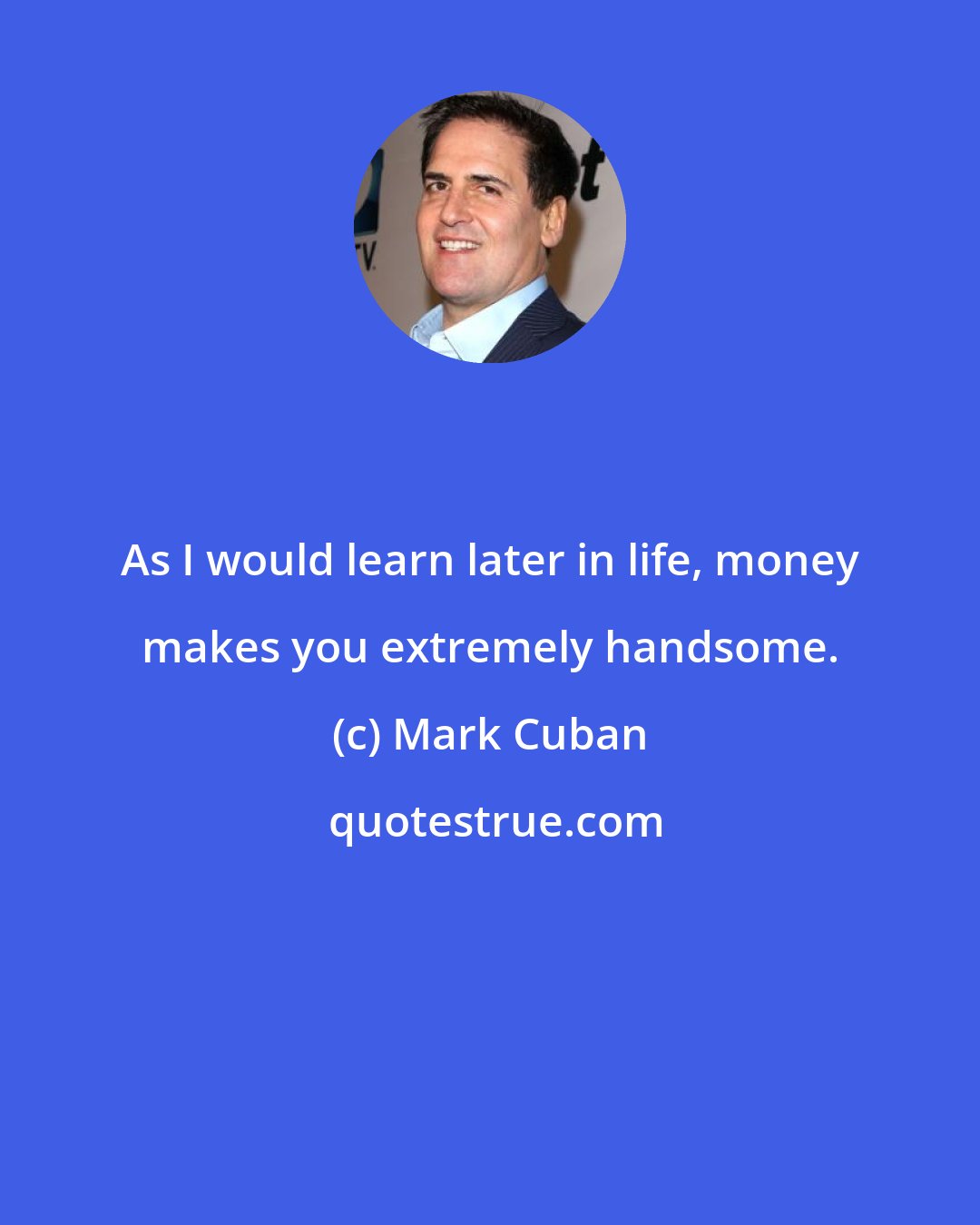 Mark Cuban: As I would learn later in life, money makes you extremely handsome.
