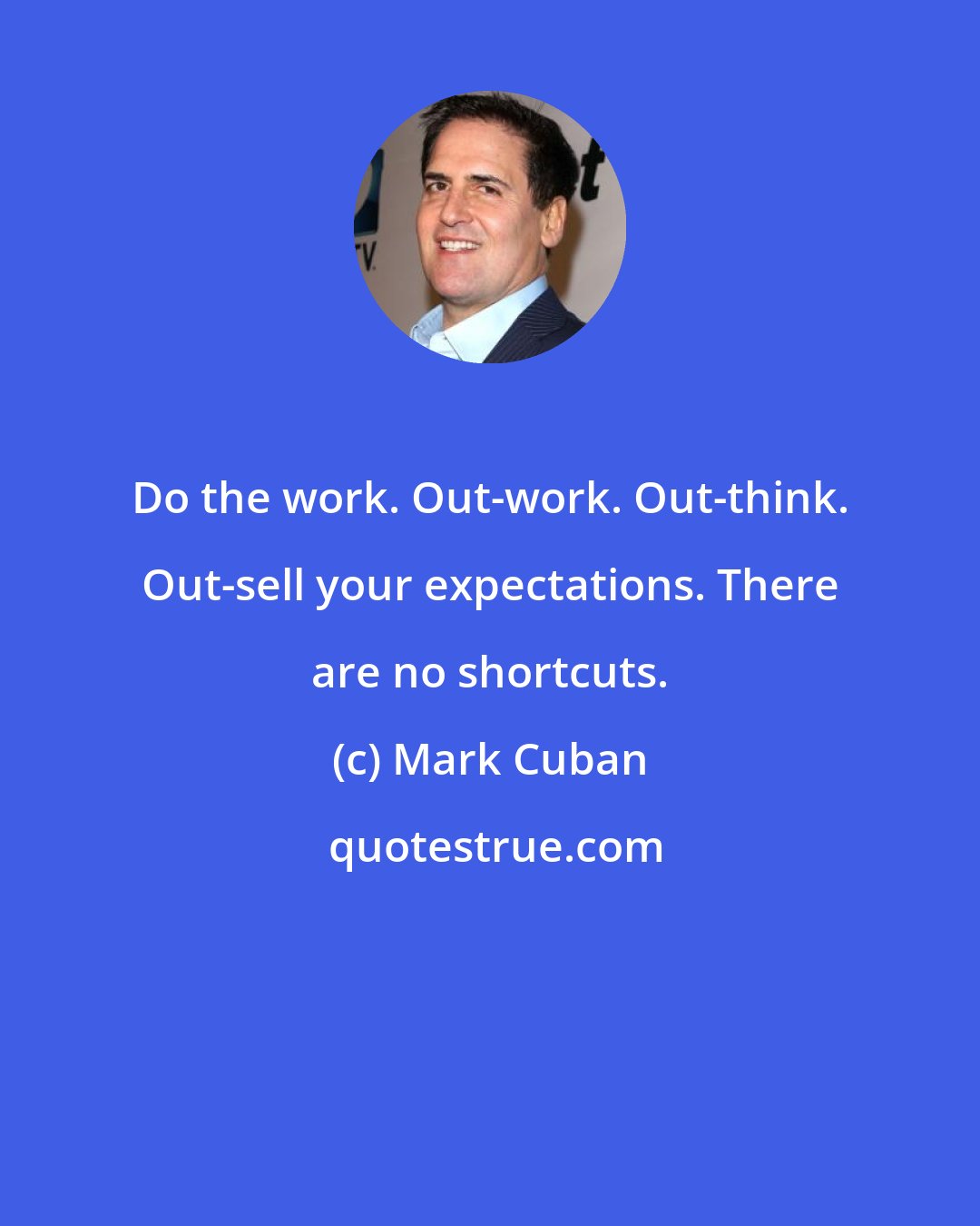 Mark Cuban: Do the work. Out-work. Out-think. Out-sell your expectations. There are no shortcuts.