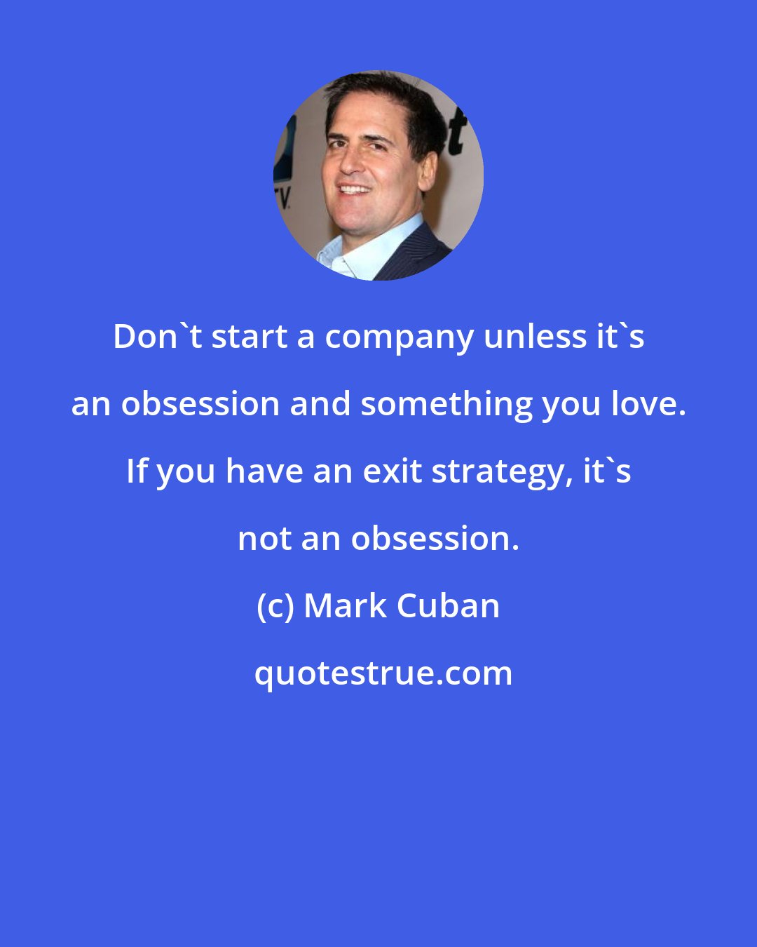 Mark Cuban: Don't start a company unless it's an obsession and something you love. If you have an exit strategy, it's not an obsession.