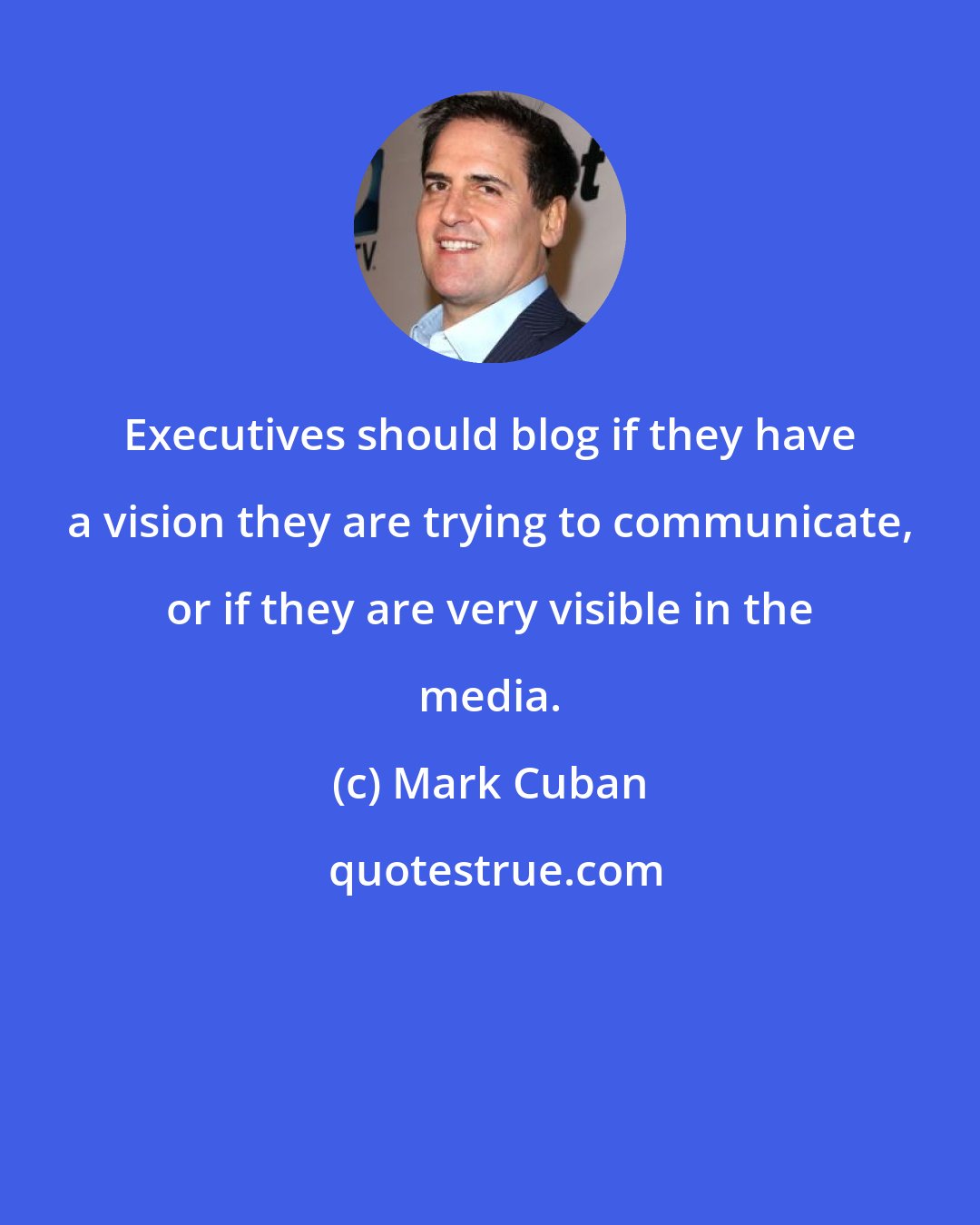 Mark Cuban: Executives should blog if they have a vision they are trying to communicate, or if they are very visible in the media.