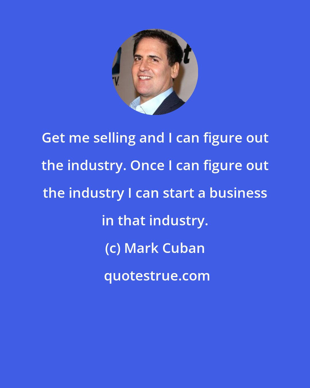 Mark Cuban: Get me selling and I can figure out the industry. Once I can figure out the industry I can start a business in that industry.