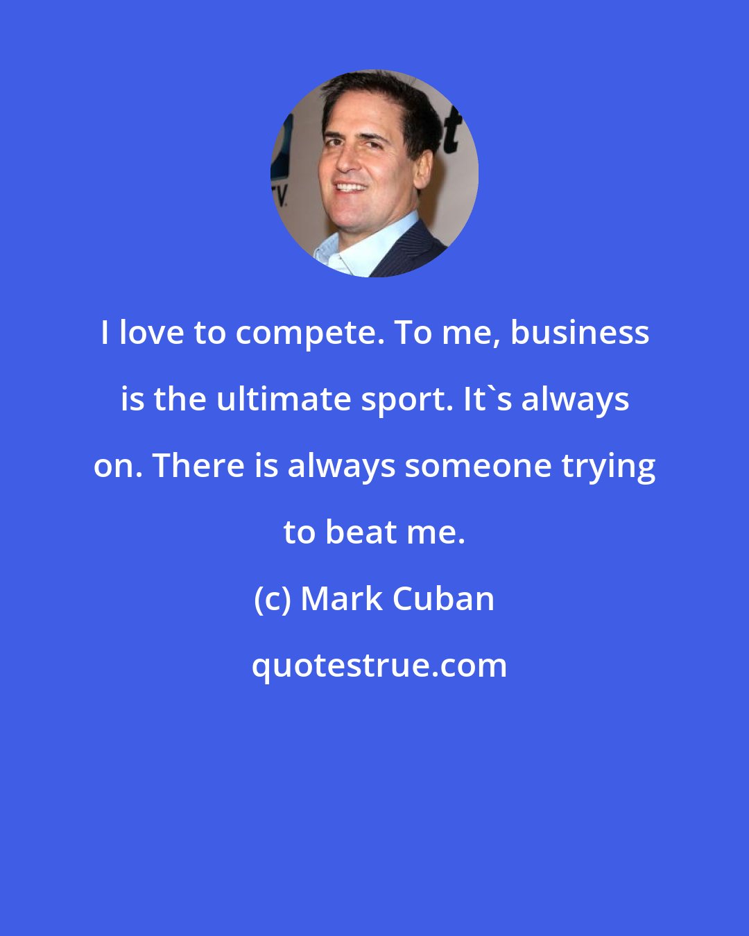 Mark Cuban: I love to compete. To me, business is the ultimate sport. It's always on. There is always someone trying to beat me.