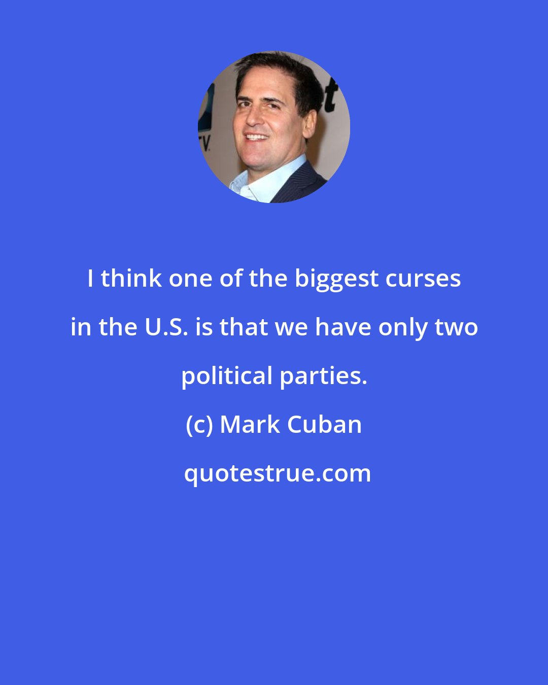 Mark Cuban: I think one of the biggest curses in the U.S. is that we have only two political parties.