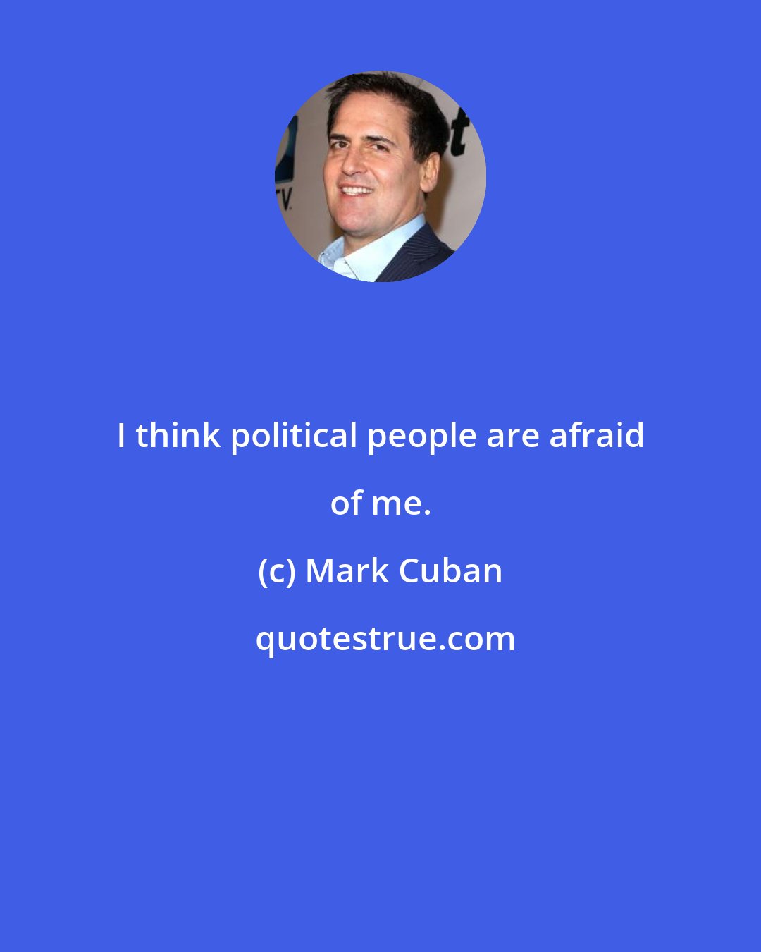 Mark Cuban: I think political people are afraid of me.