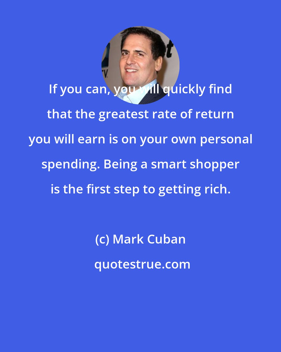 Mark Cuban: If you can, you will quickly find that the greatest rate of return you will earn is on your own personal spending. Being a smart shopper is the first step to getting rich.