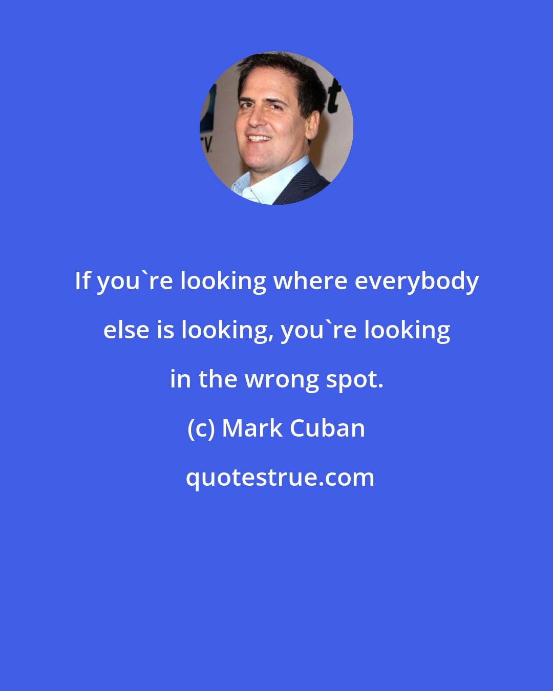 Mark Cuban: If you're looking where everybody else is looking, you're looking in the wrong spot.