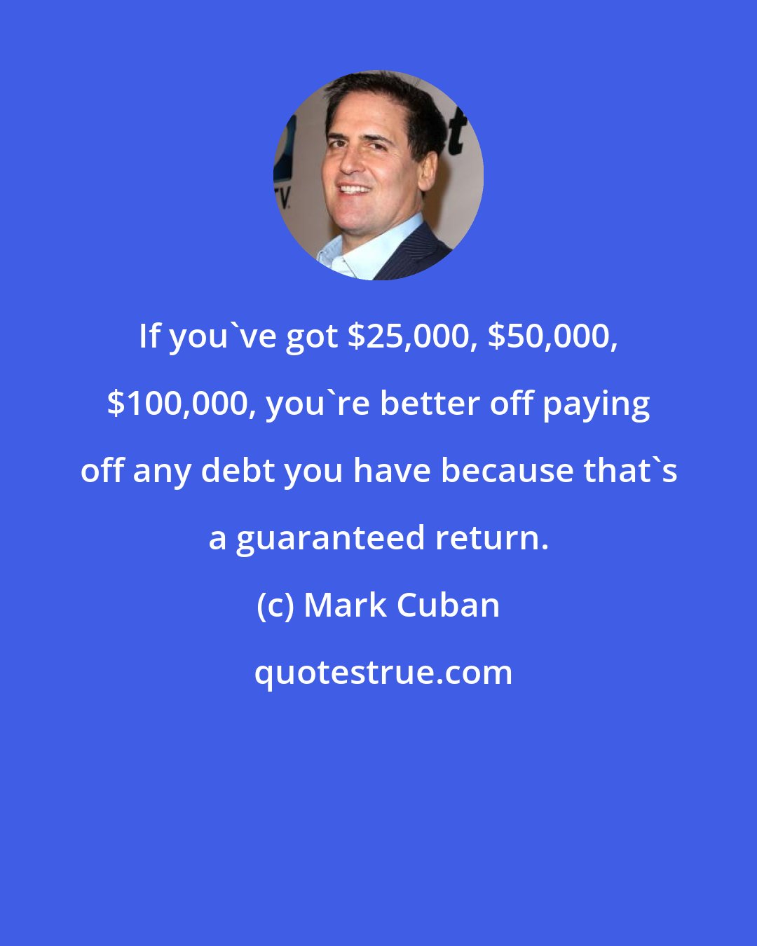 Mark Cuban: If you've got $25,000, $50,000, $100,000, you're better off paying off any debt you have because that's a guaranteed return.