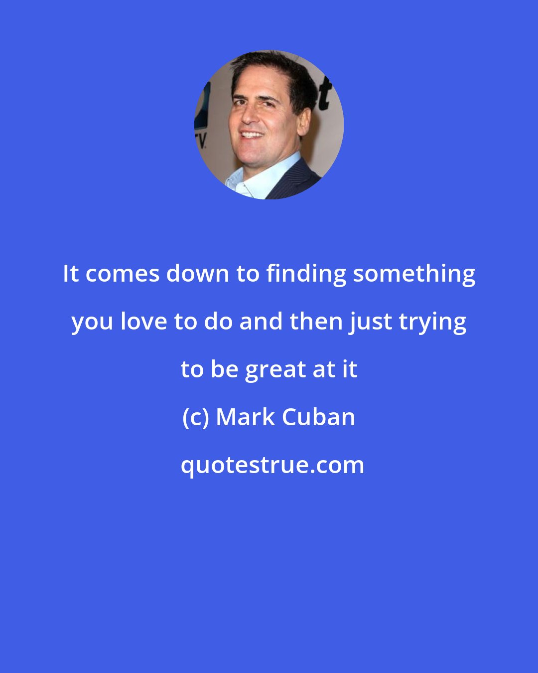 Mark Cuban: It comes down to finding something you love to do and then just trying to be great at it