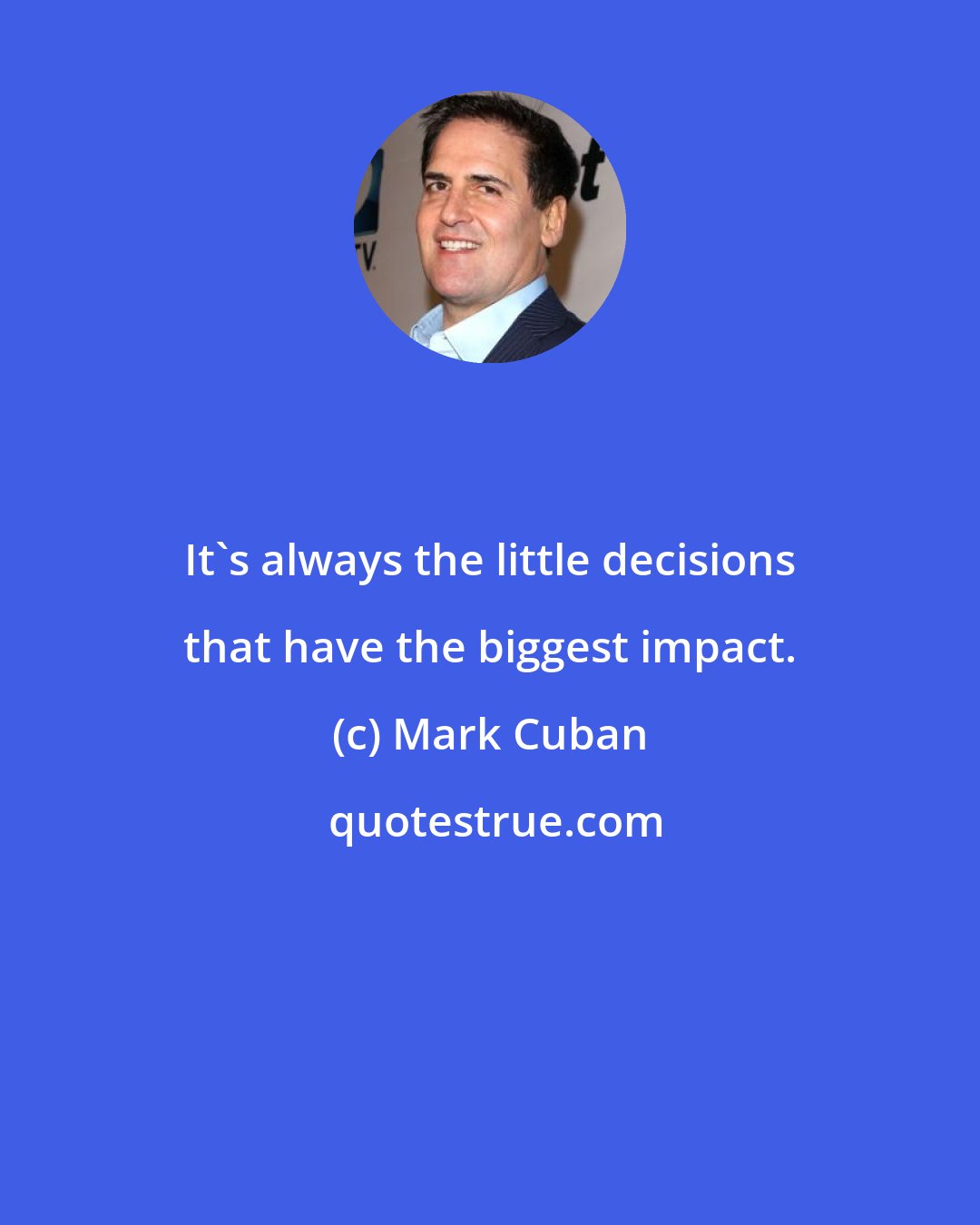 Mark Cuban: It's always the little decisions that have the biggest impact.