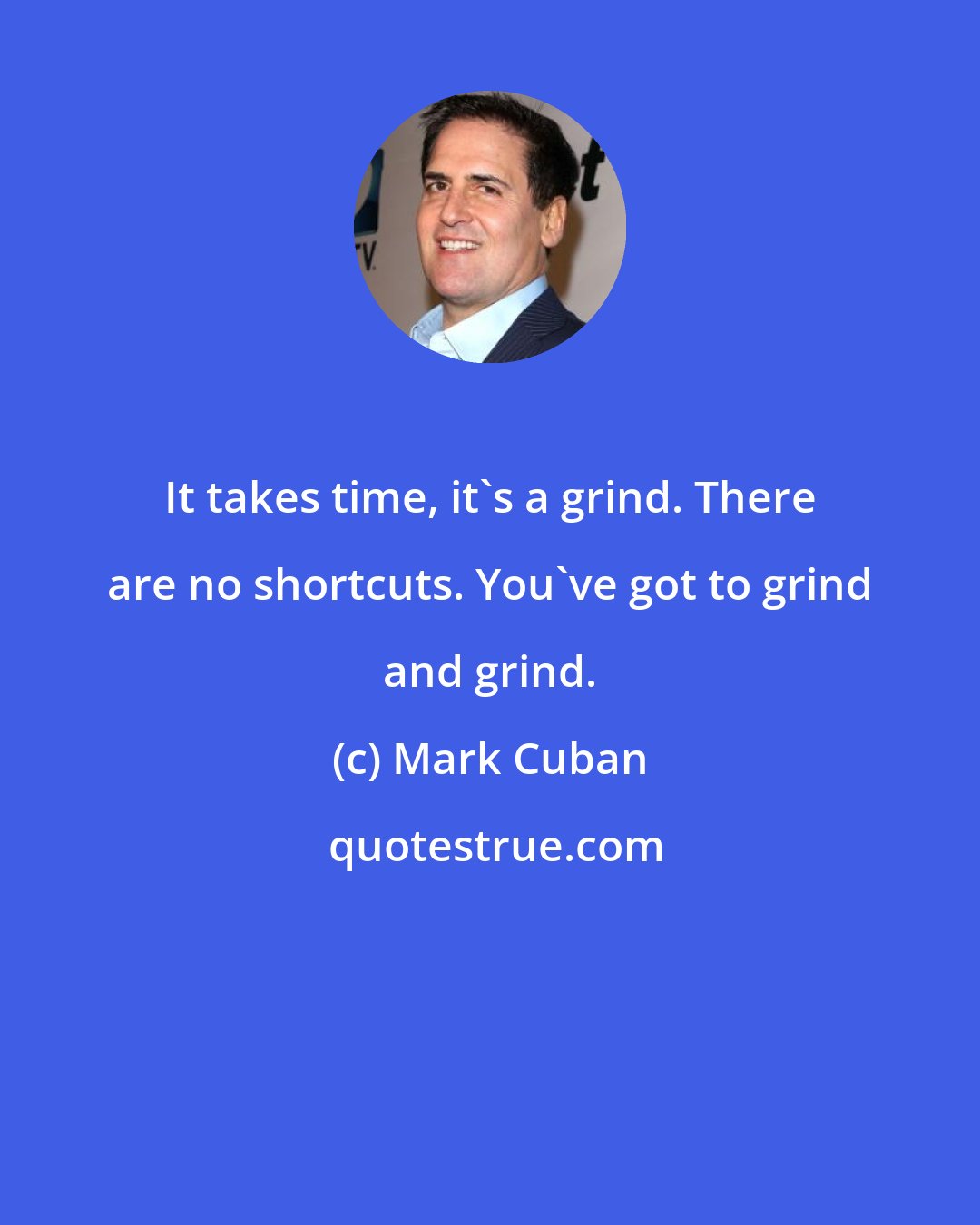 Mark Cuban: It takes time, it's a grind. There are no shortcuts. You've got to grind and grind.