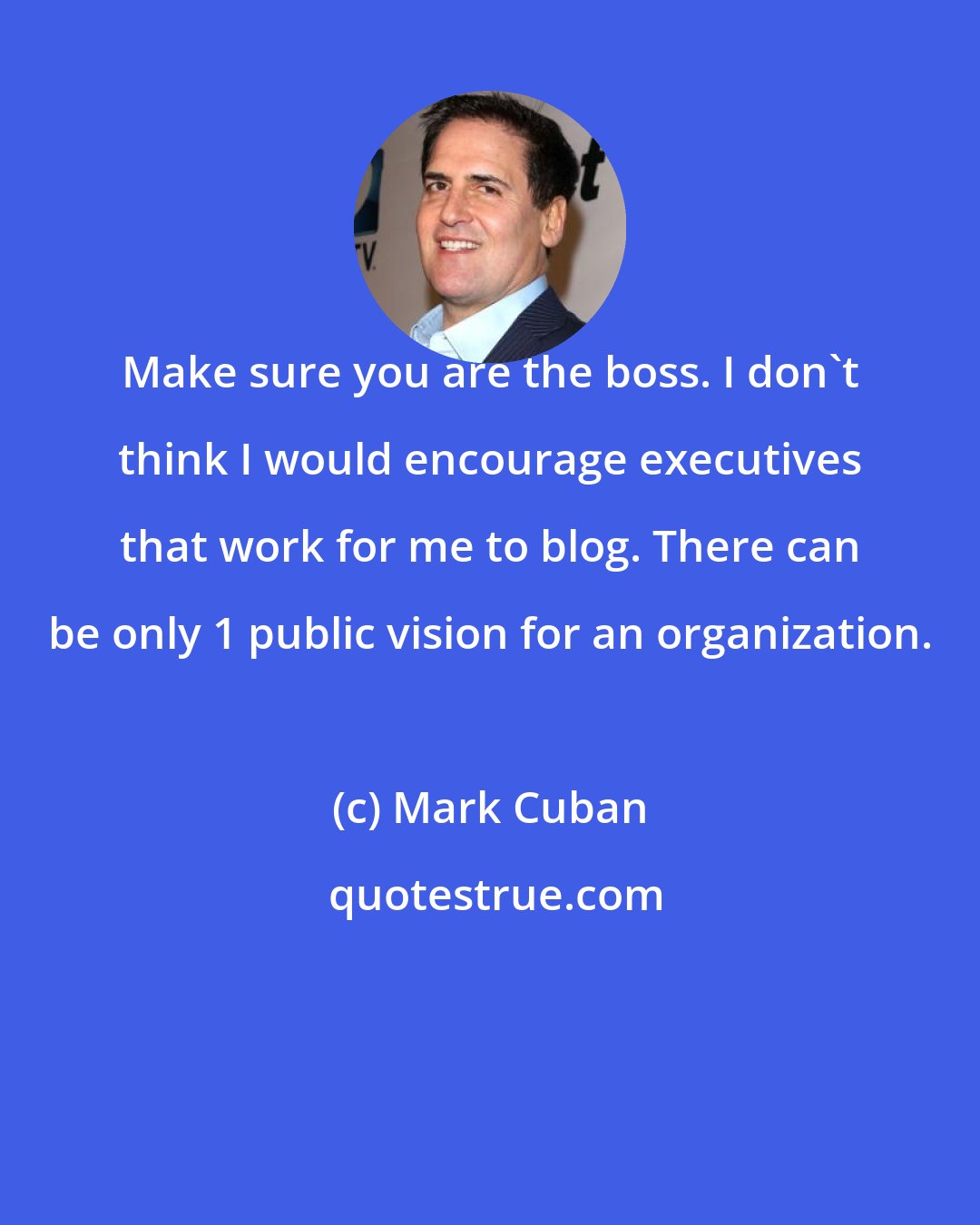 Mark Cuban: Make sure you are the boss. I don't think I would encourage executives that work for me to blog. There can be only 1 public vision for an organization.