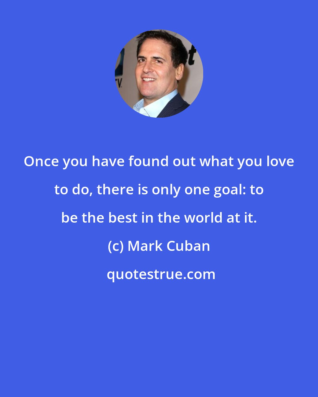 Mark Cuban: Once you have found out what you love to do, there is only one goal: to be the best in the world at it.