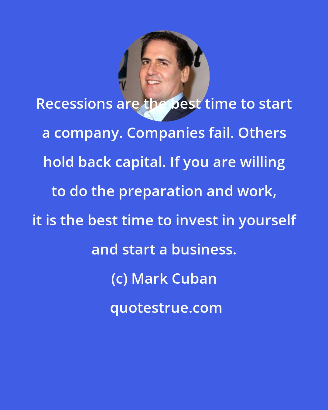 Mark Cuban: Recessions are the best time to start a company. Companies fail. Others hold back capital. If you are willing to do the preparation and work, it is the best time to invest in yourself and start a business.