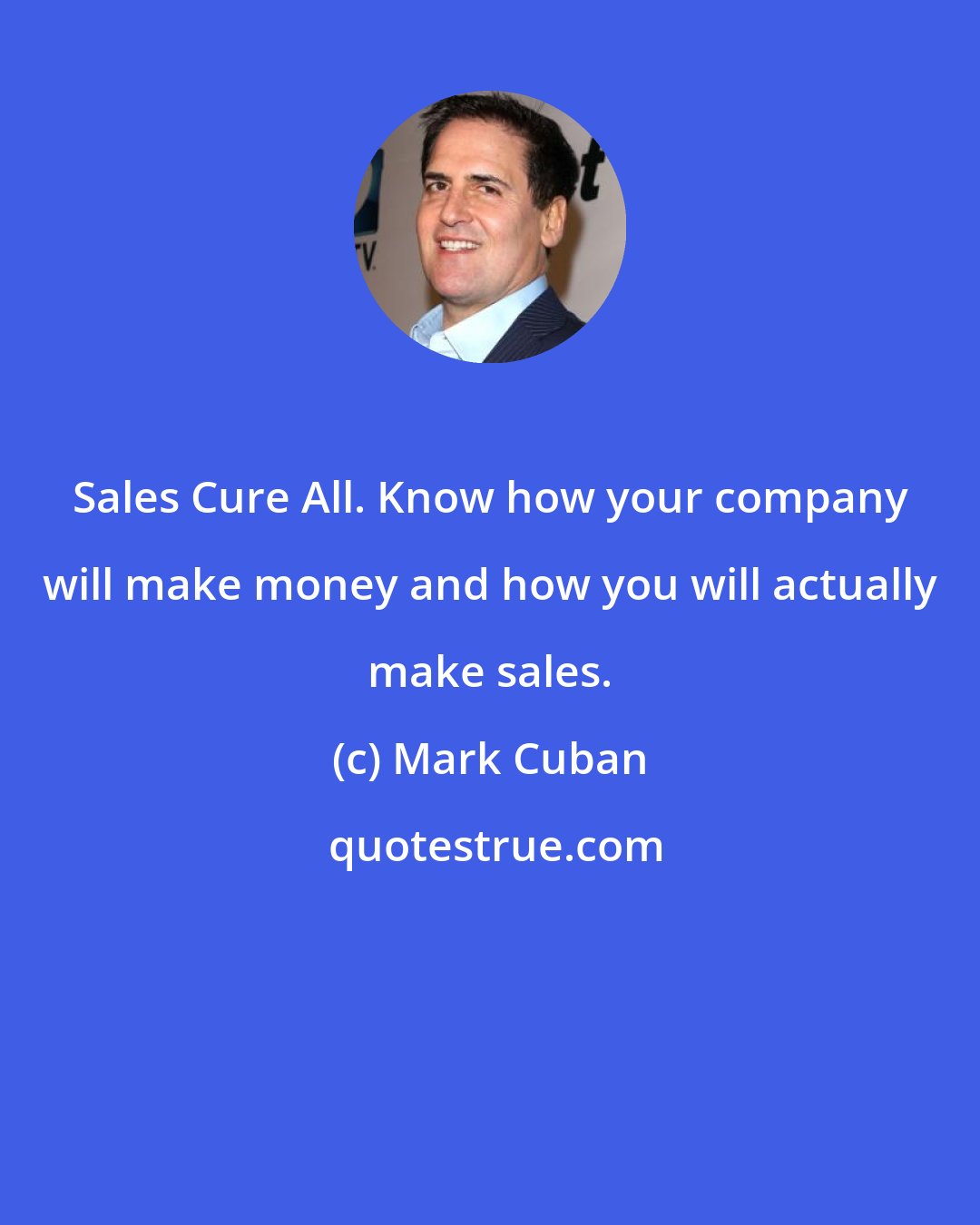 Mark Cuban: Sales Cure All. Know how your company will make money and how you will actually make sales.