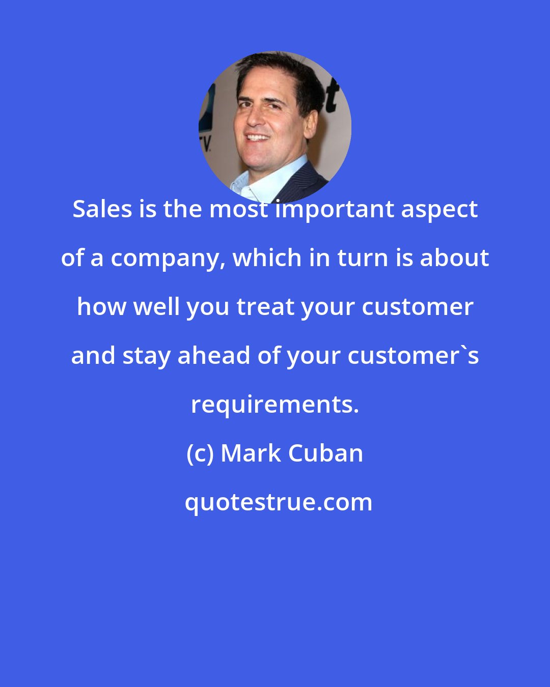 Mark Cuban: Sales is the most important aspect of a company, which in turn is about how well you treat your customer and stay ahead of your customer's requirements.