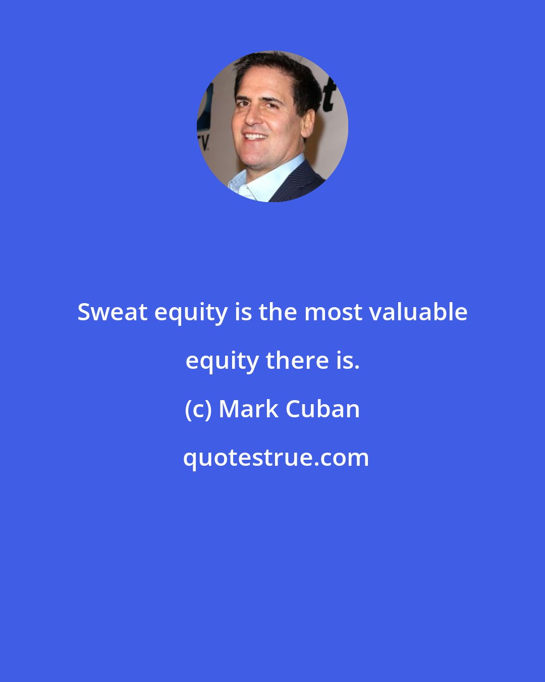 Mark Cuban: Sweat equity is the most valuable equity there is.