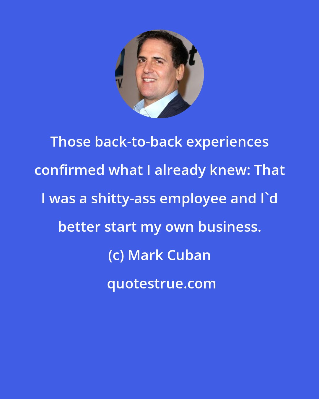 Mark Cuban: Those back-to-back experiences confirmed what I already knew: That I was a shitty-ass employee and I'd better start my own business.