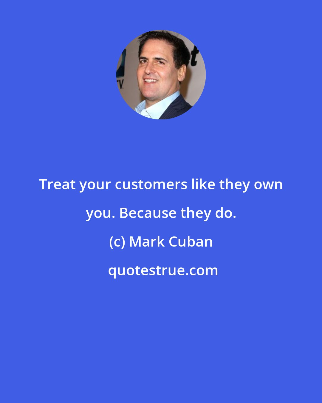 Mark Cuban: Treat your customers like they own you. Because they do.