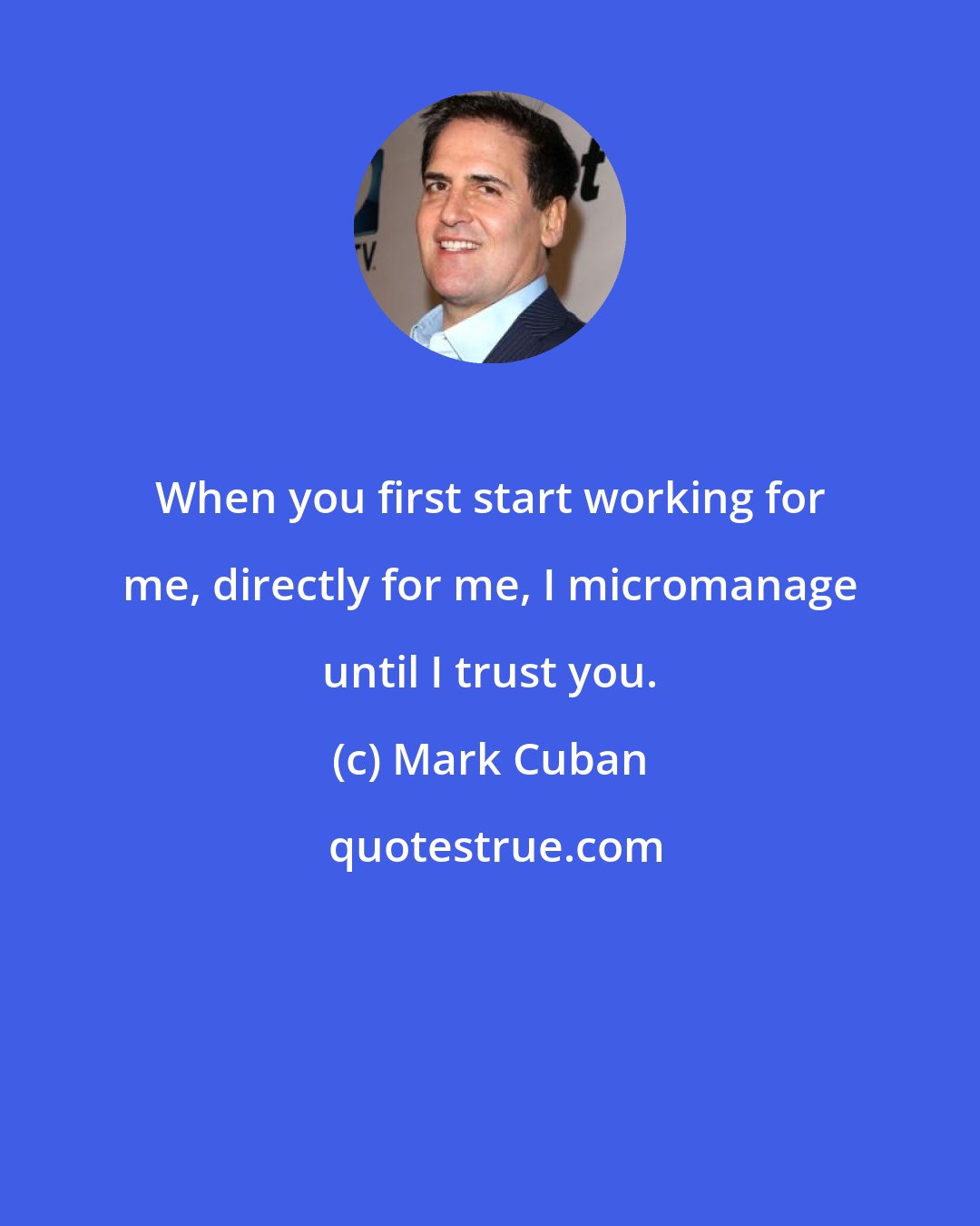 Mark Cuban: When you first start working for me, directly for me, I micromanage until I trust you.