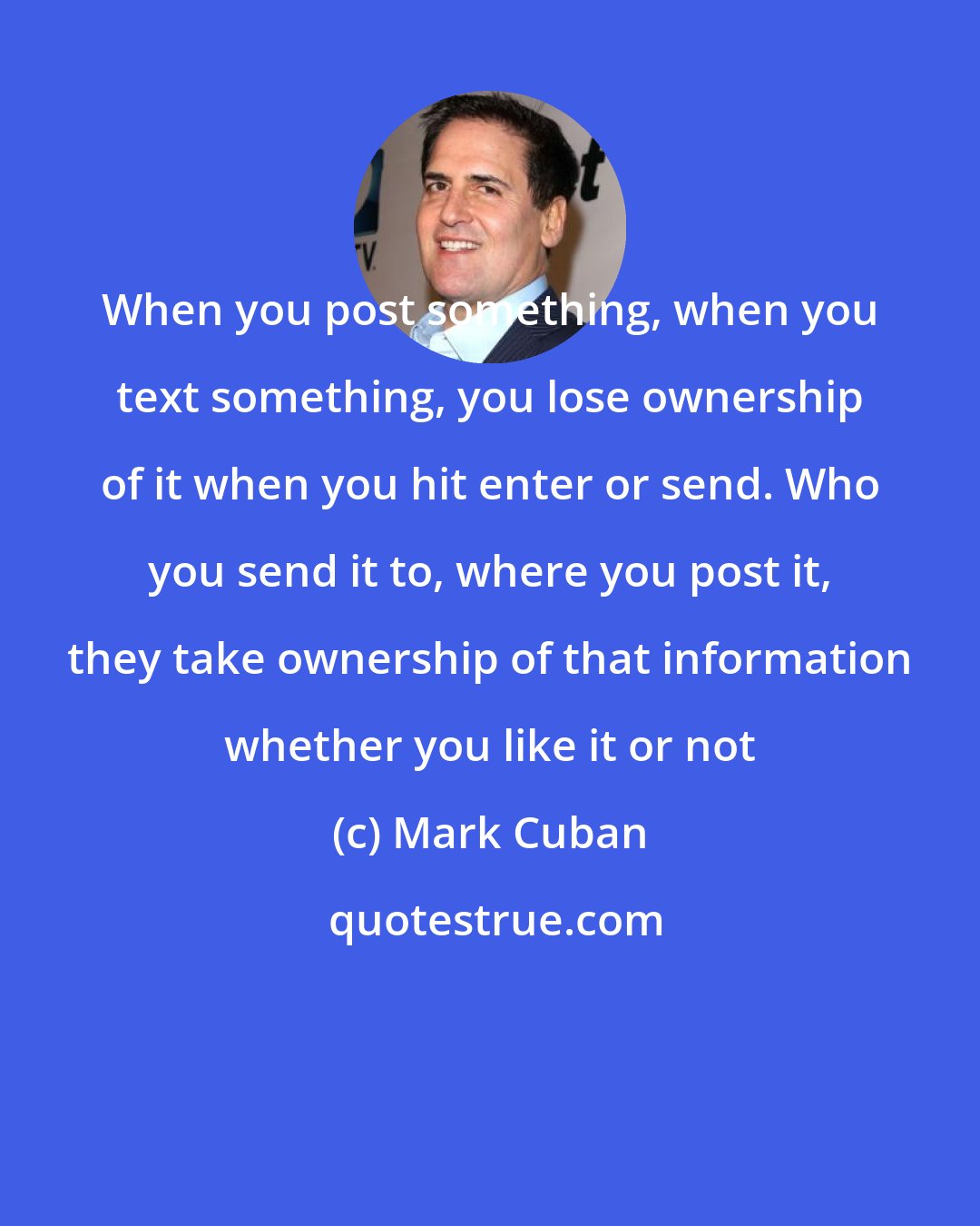 Mark Cuban: When you post something, when you text something, you lose ownership of it when you hit enter or send. Who you send it to, where you post it, they take ownership of that information whether you like it or not