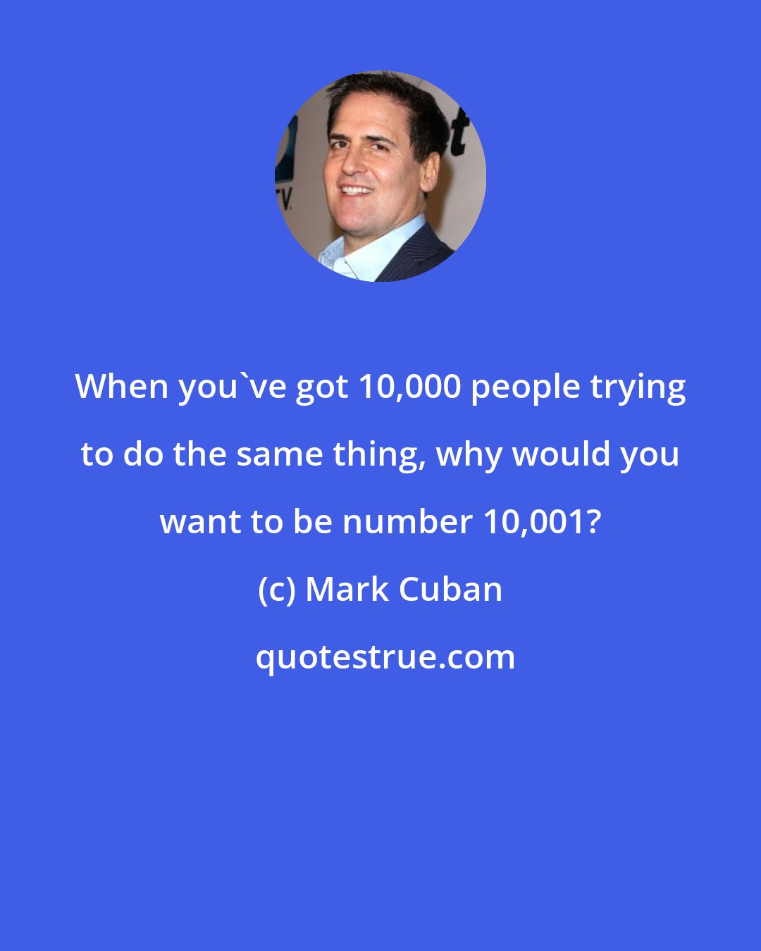 Mark Cuban: When you've got 10,000 people trying to do the same thing, why would you want to be number 10,001?